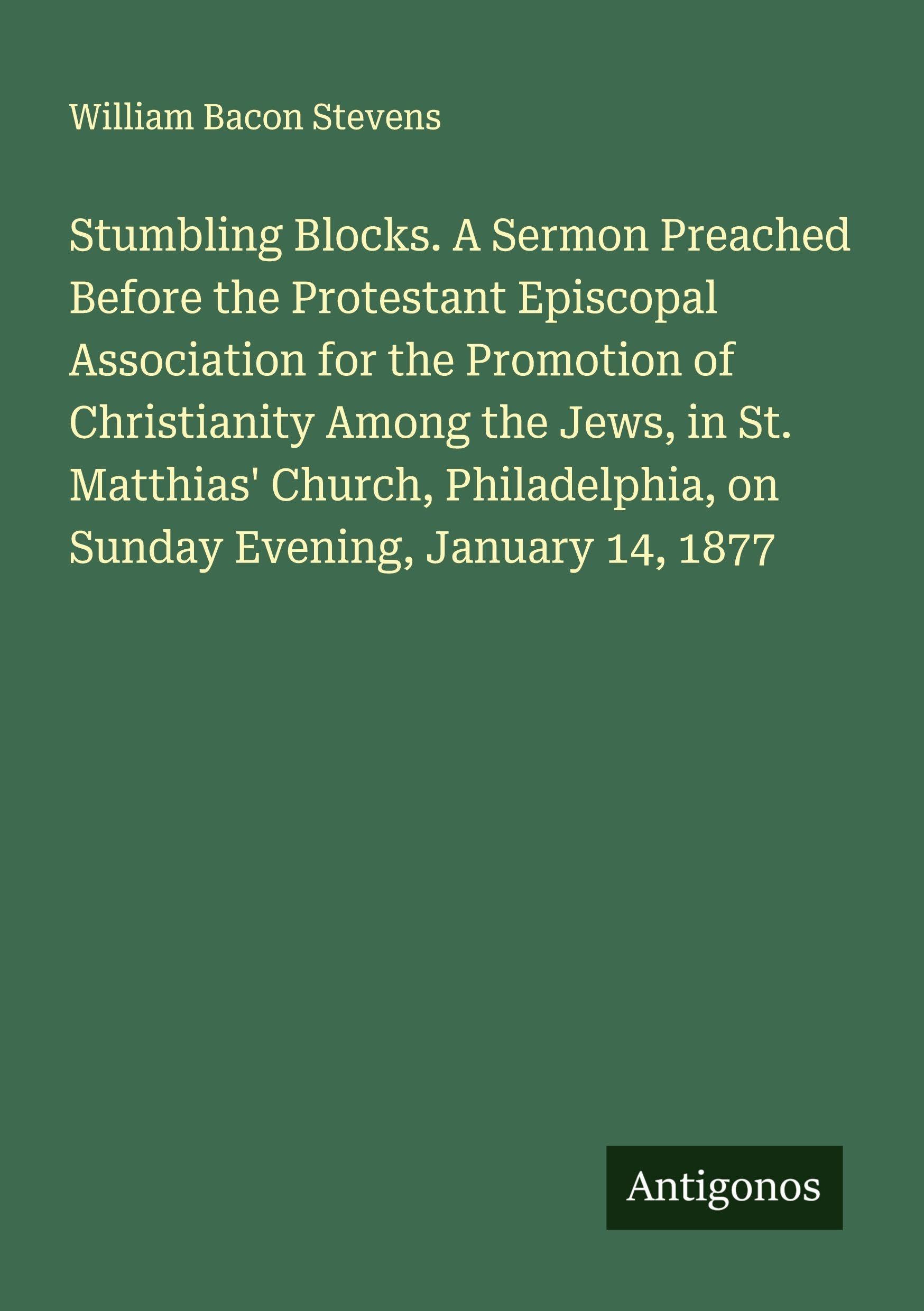 Stumbling Blocks. A Sermon Preached Before the Protestant Episcopal Association for the Promotion of Christianity Among the Jews, in St. Matthias' Church, Philadelphia, on Sunday Evening, January 14, 1877 Classics