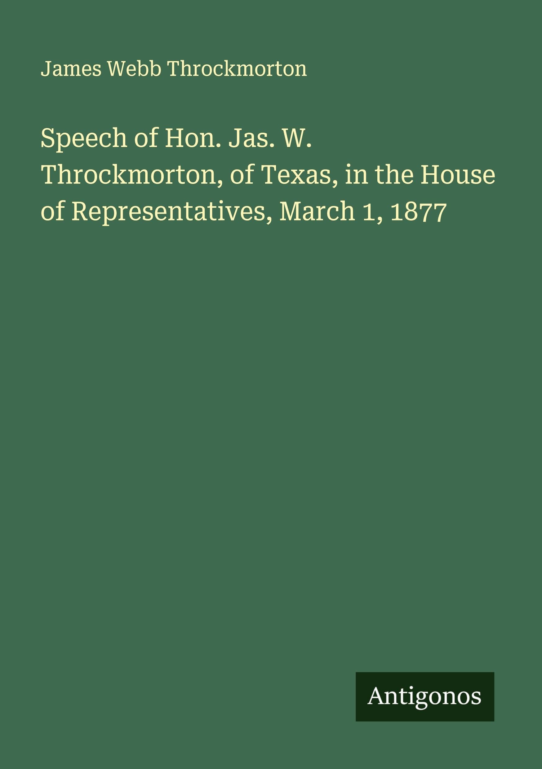 Speech of Hon. Jas. W. Throckmorton, of Texas, in the House of Representatives, March 1, 1877 Classics