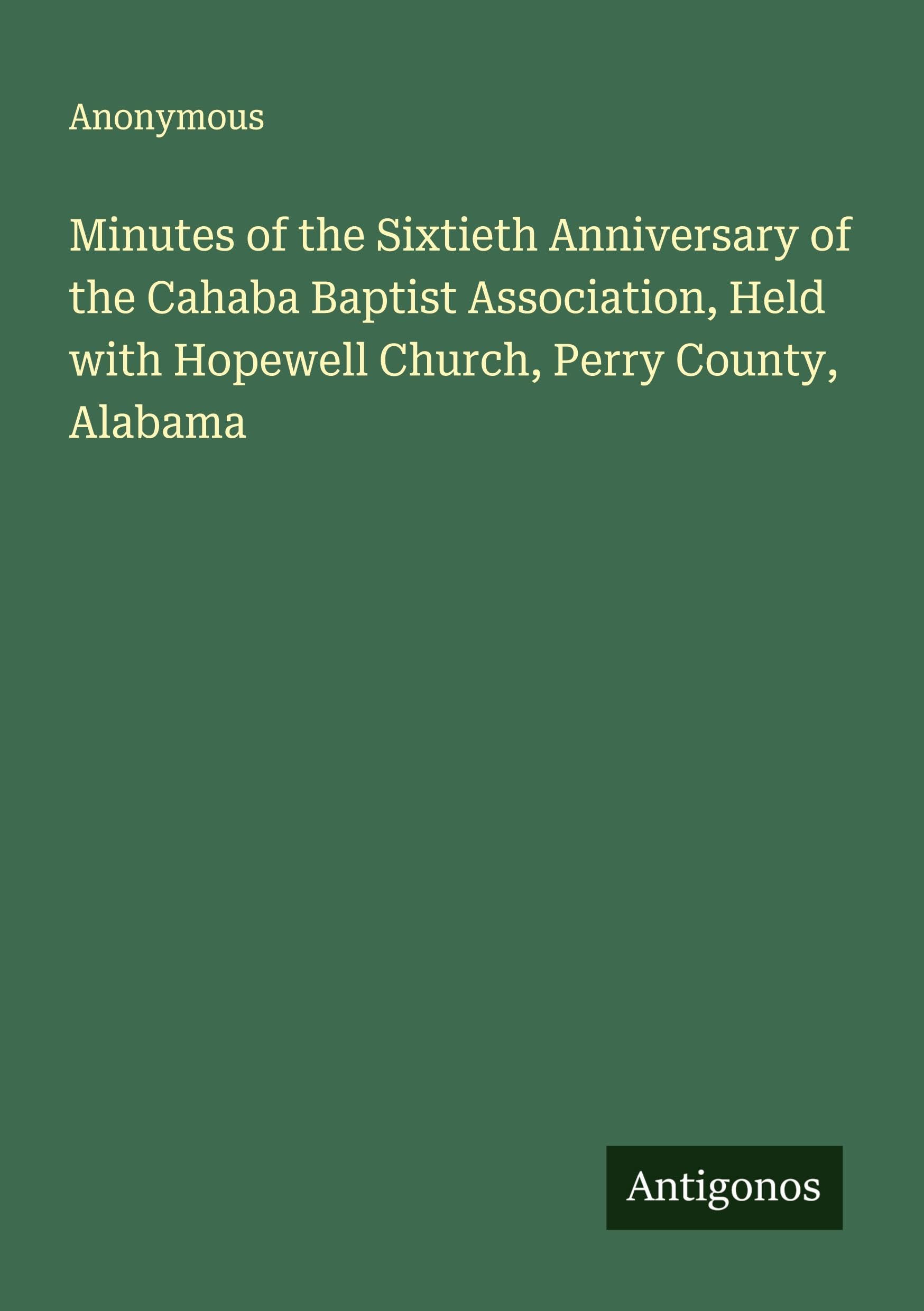 Minutes of the Sixtieth Anniversary of the Cahaba Baptist Association, Held with Hopewell Church, Perry County, Alabama Classics
