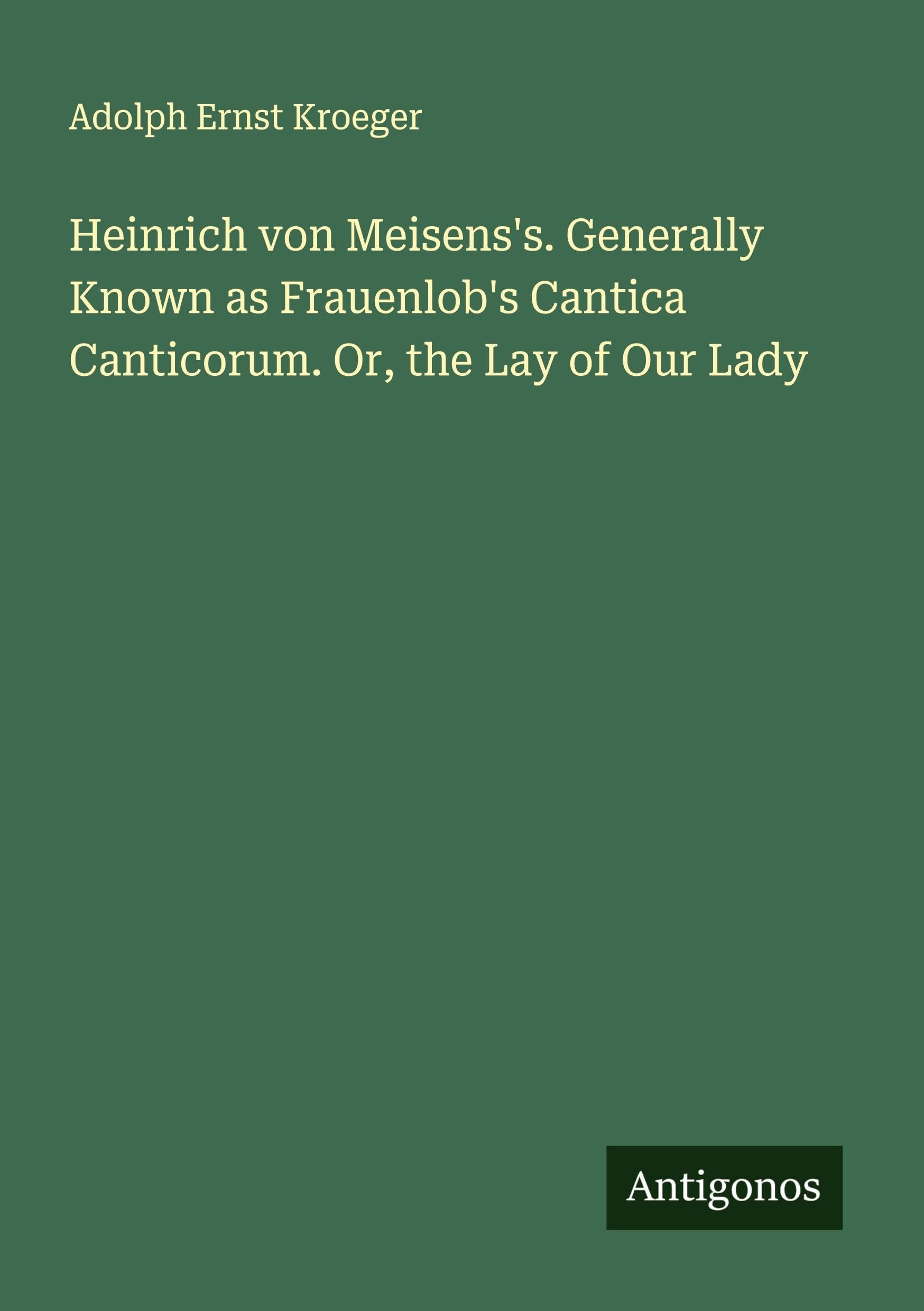 Heinrich von Meisens's. Generally Known as Frauenlob's Cantica Canticorum. Or, the Lay of Our Lady Classics