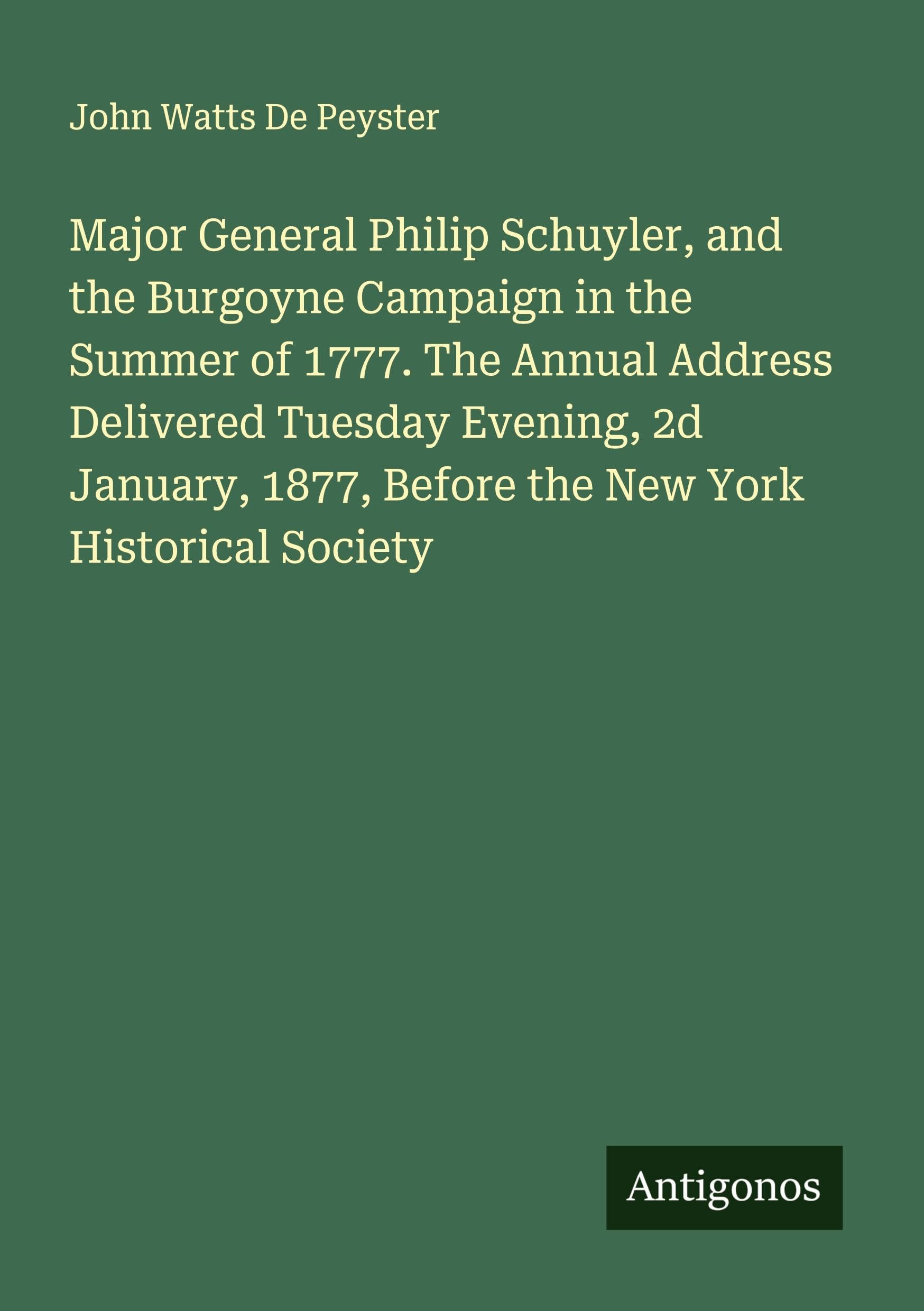 Major General Philip Schuyler, and the Burgoyne Campaign in the Summer of 1777. The Annual Address Delivered Tuesday Evening, 2d January, 1877, Before the New York Historical Society Classics