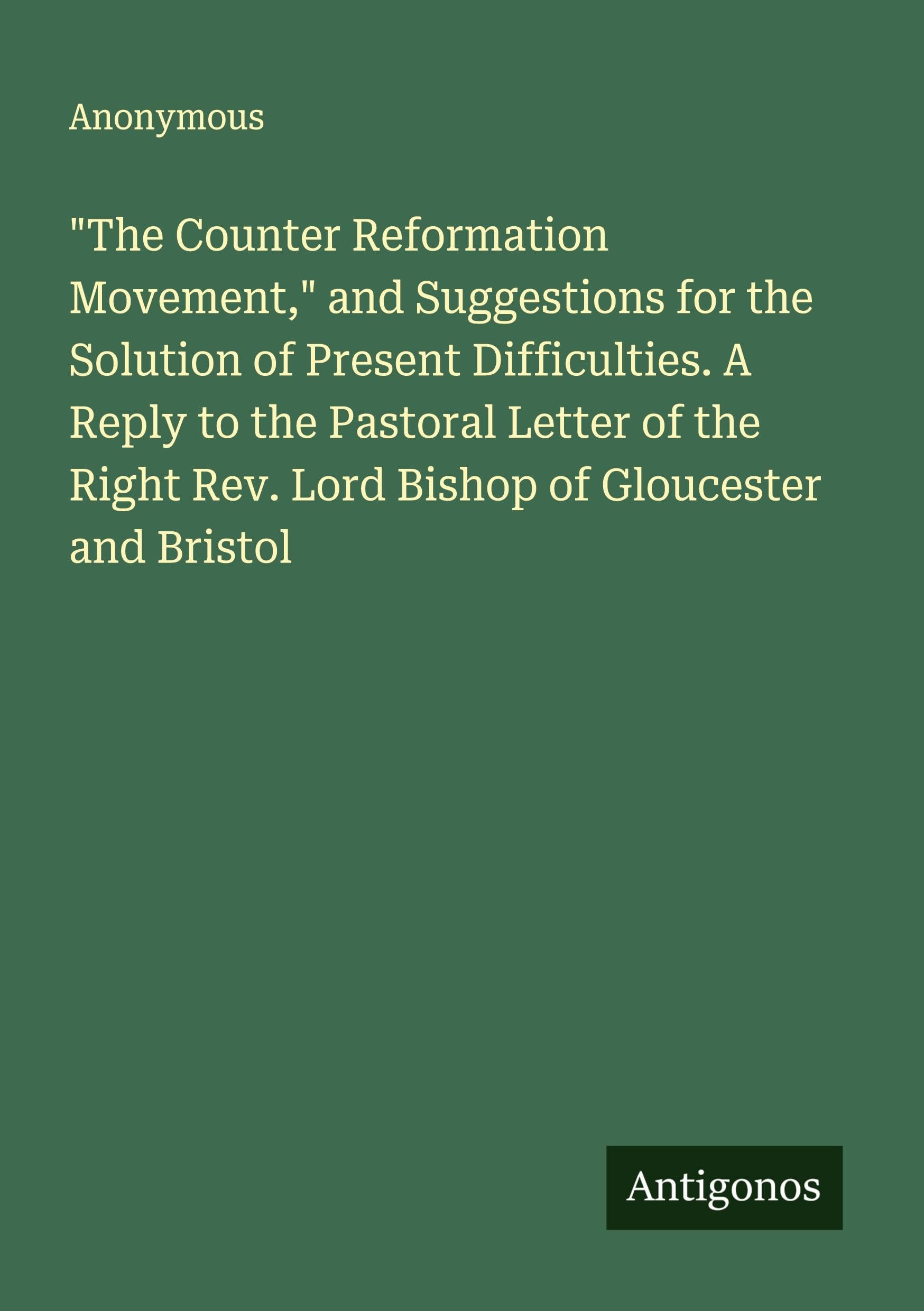 "The Counter Reformation Movement," and Suggestions for the Solution of Present Difficulties. A Reply to the Pastoral Letter of the Right Rev. Lord Bishop of Gloucester and Bristol Classics