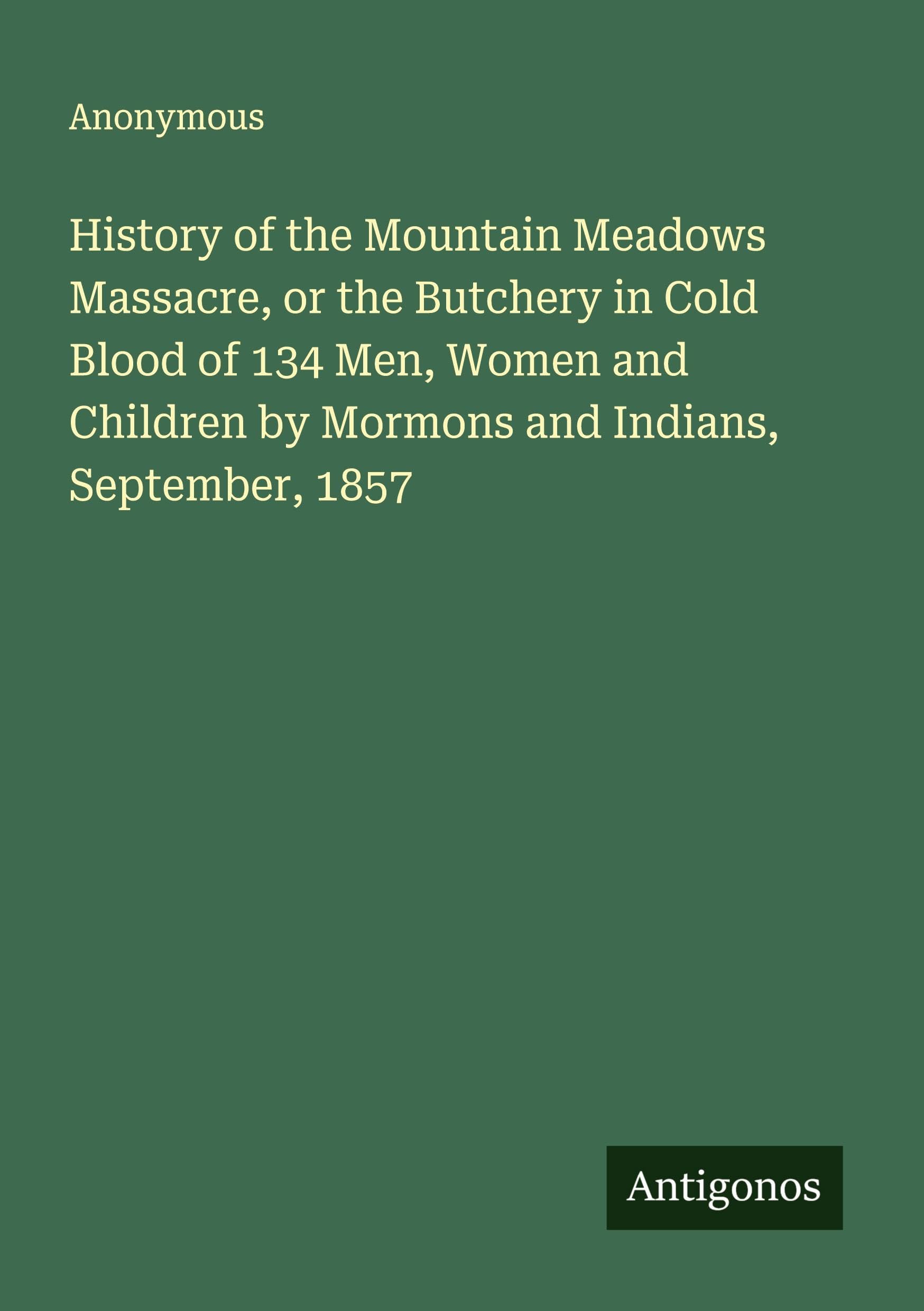 History of the Mountain Meadows Massacre, or the Butchery in Cold Blood of 134 Men, Women and Children by Mormons and Indians, September, 1857 Classics