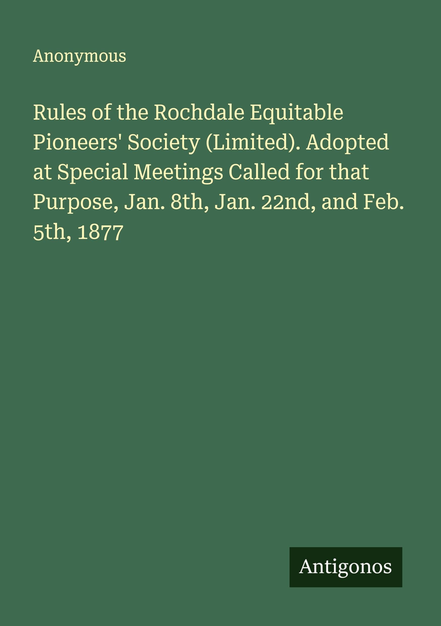 Rules of the Rochdale Equitable Pioneers' Society (Limited). Adopted at Special Meetings Called for that Purpose, Jan. 8th, Jan. 22nd, and Feb. 5th, 1877 Classics