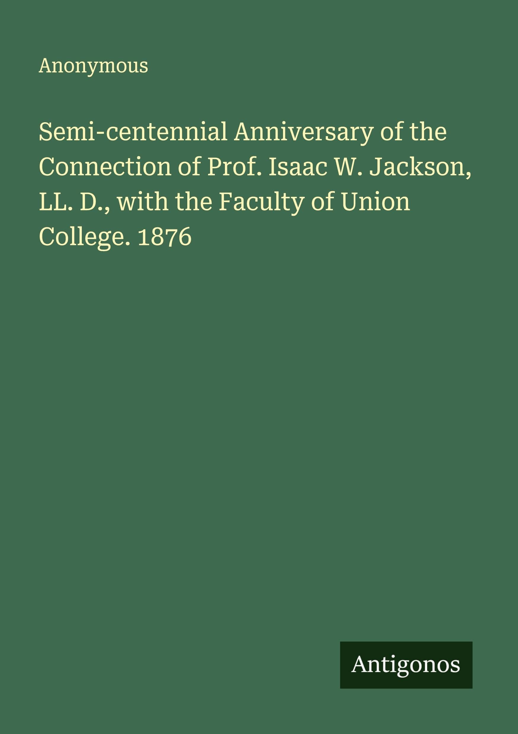 Semi-centennial Anniversary of the Connection of Prof. Isaac W. Jackson, LL. D., with the Faculty of Union College. 1876 Classics