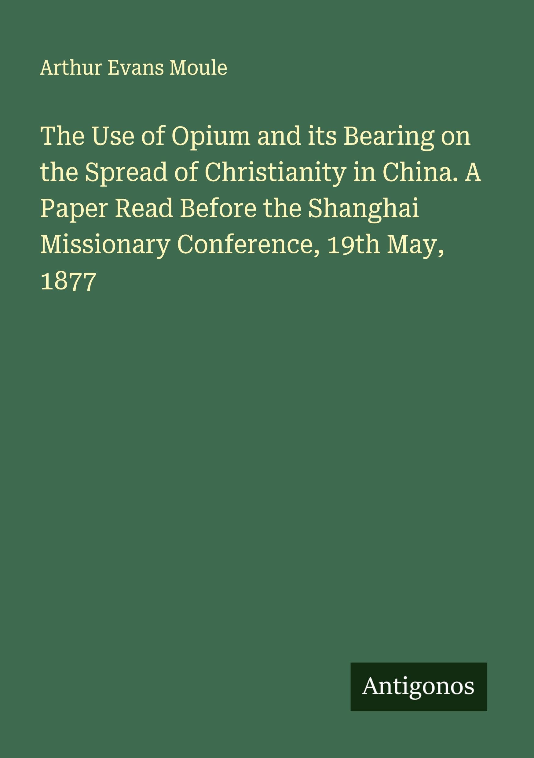 The Use of Opium and its Bearing on the Spread of Christianity in China. A Paper Read Before the Shanghai Missionary Conference, 19th May, 1877 Classics