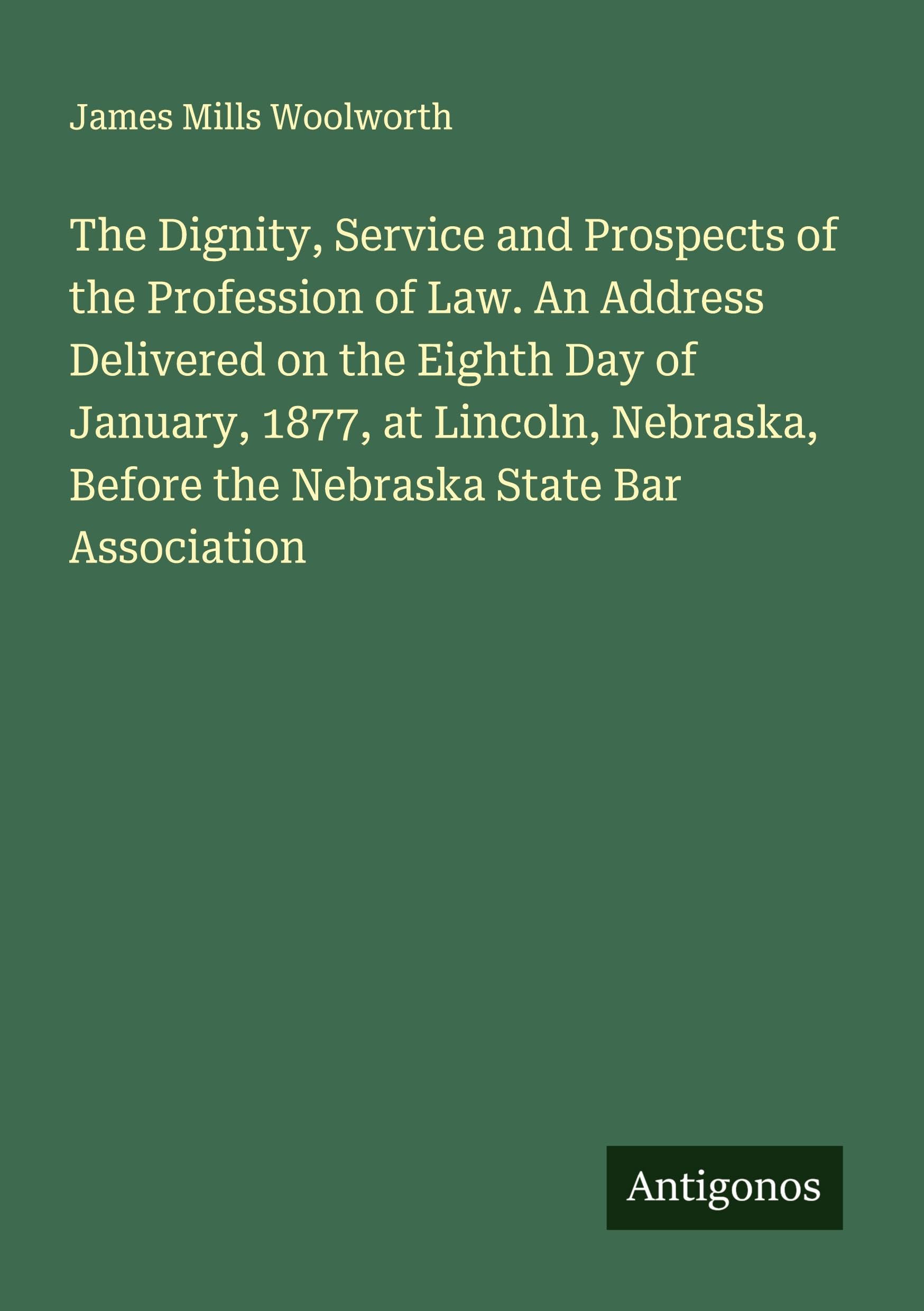 The Dignity, Service and Prospects of the Profession of Law. An Address Delivered on the Eighth Day of January, 1877, at Lincoln, Nebraska, Before the Nebraska State Bar Association Classics
