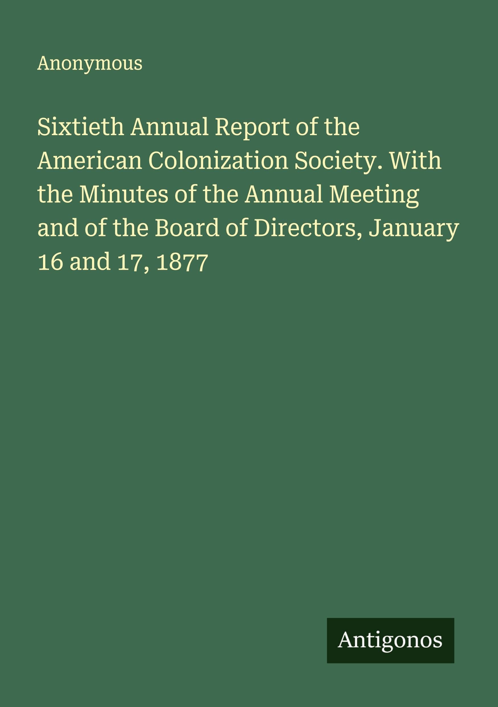 Sixtieth Annual Report of the American Colonization Society. With the Minutes of the Annual Meeting and of the Board of Directors, January 16 and 17, 1877 Classics