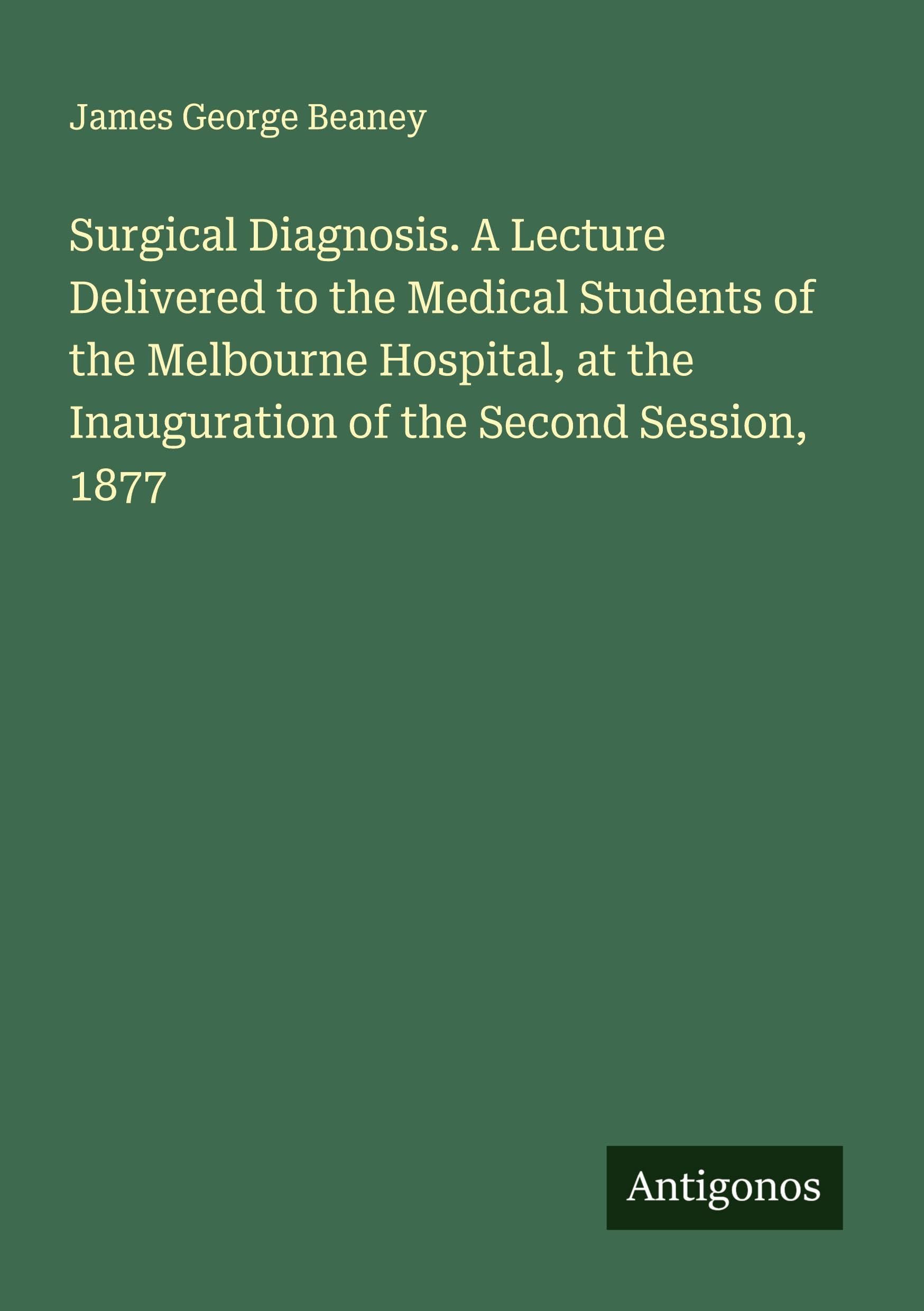 Surgical Diagnosis. A Lecture Delivered to the Medical Students of the Melbourne Hospital, at the Inauguration of the Second Session, 1877 Classics