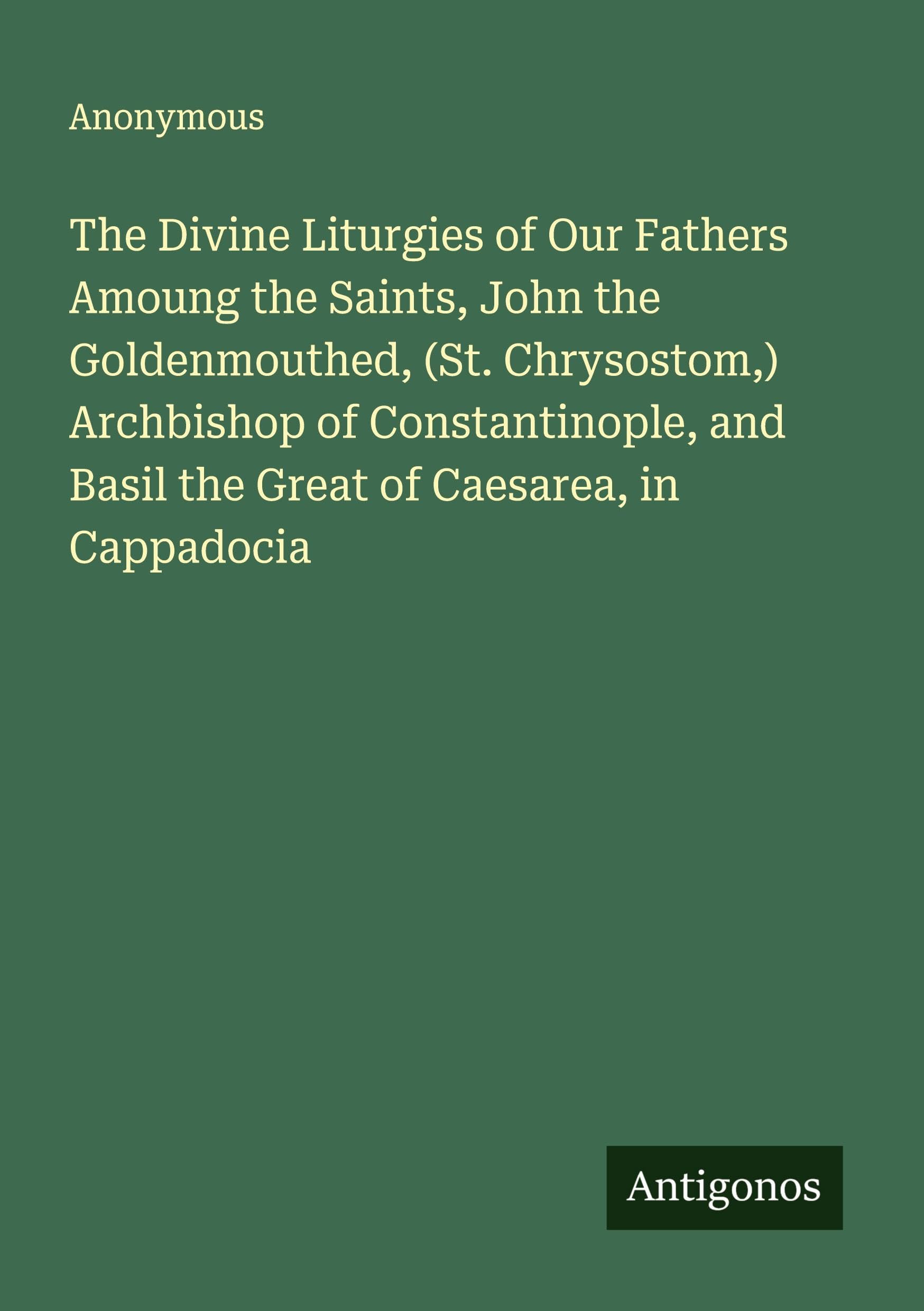 The Divine Liturgies of Our Fathers Amoung the Saints, John the Goldenmouthed, (St. Chrysostom,) Archbishop of Constantinople, and Basil the Great of Caesarea, in Cappadocia Classics