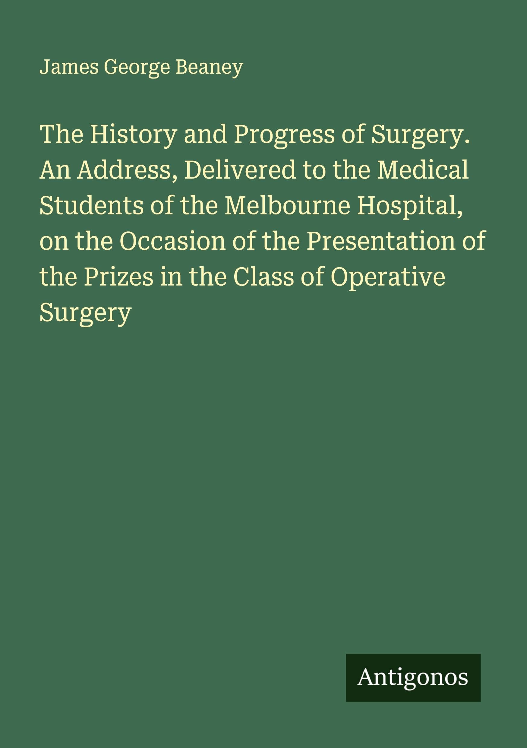 The History and Progress of Surgery. An Address, Delivered to the Medical Students of the Melbourne Hospital, on the Occasion of the Presentation of the Prizes in the Class of Operative Surgery Classics