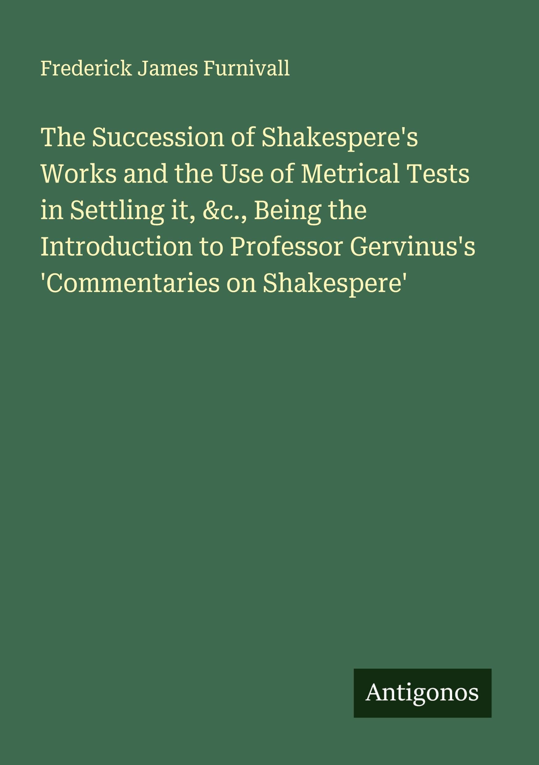 The Succession of Shakespere's Works and the Use of Metrical Tests in Settling it, &c., Being the Introduction to Professor Gervinus's 'Commentaries on Shakespere' Classics