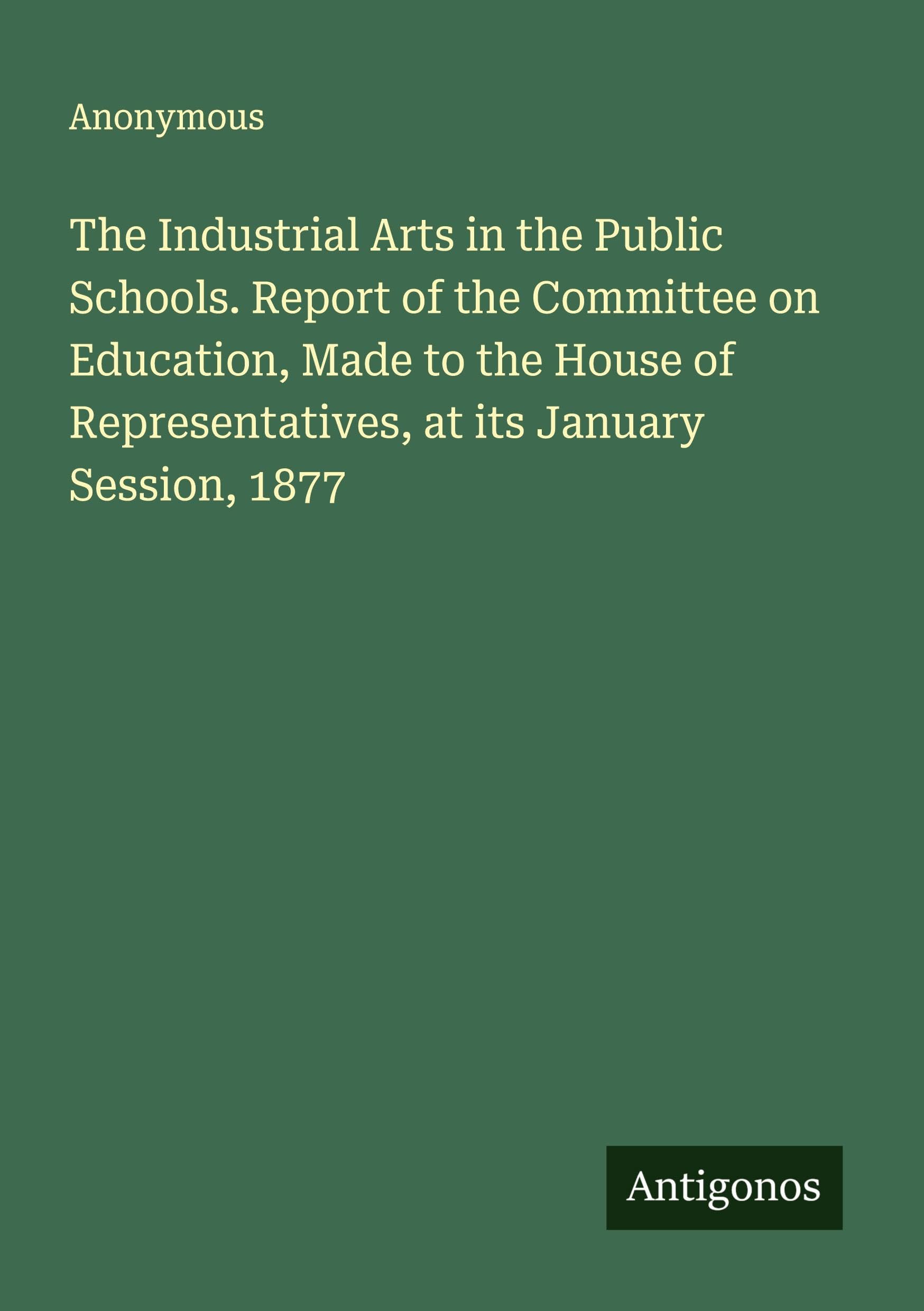 The Industrial Arts in the Public Schools. Report of the Committee on Education, Made to the House of Representatives, at its January Session, 1877 Classics