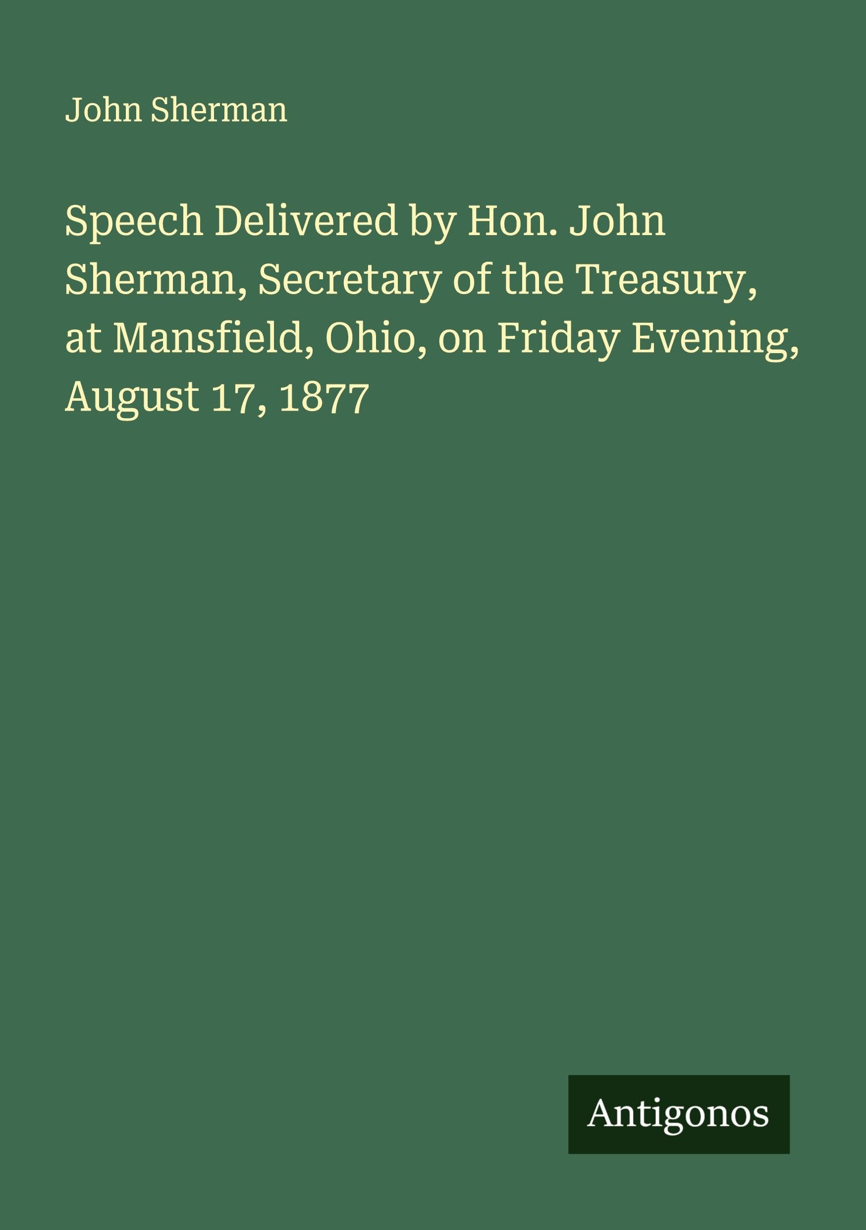 Speech Delivered by Hon. John Sherman, Secretary of the Treasury, at Mansfield, Ohio, on Friday Evening, August 17, 1877 Classics