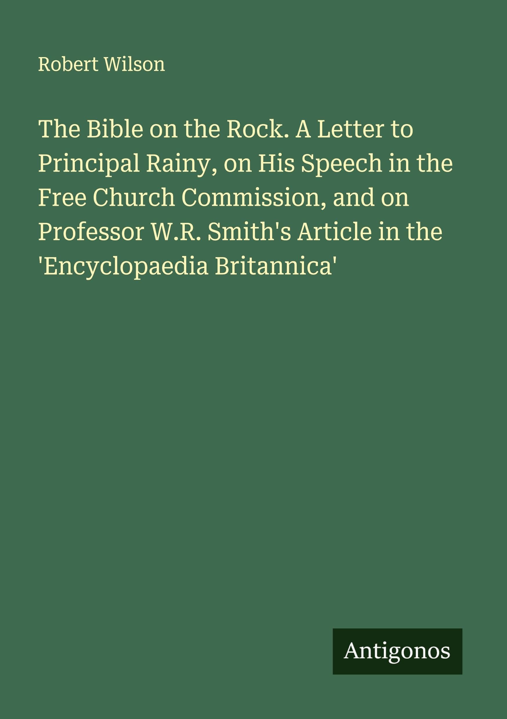 The Bible on the Rock. A Letter to Principal Rainy, on His Speech in the Free Church Commission, and on Professor W.R. Smith's Article in the 'Encyclopaedia Britannica' Classics