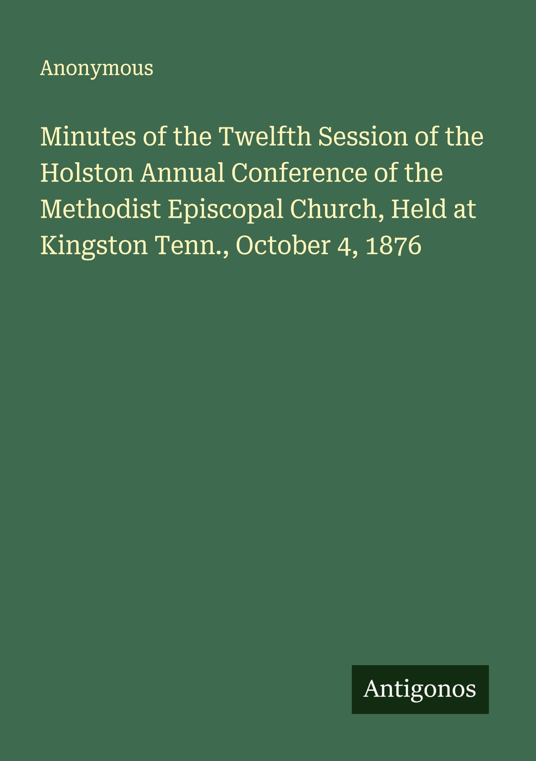 Minutes of the Twelfth Session of the Holston Annual Conference of the Methodist Episcopal Church, Held at Kingston Tenn., October 4, 1876 Classics