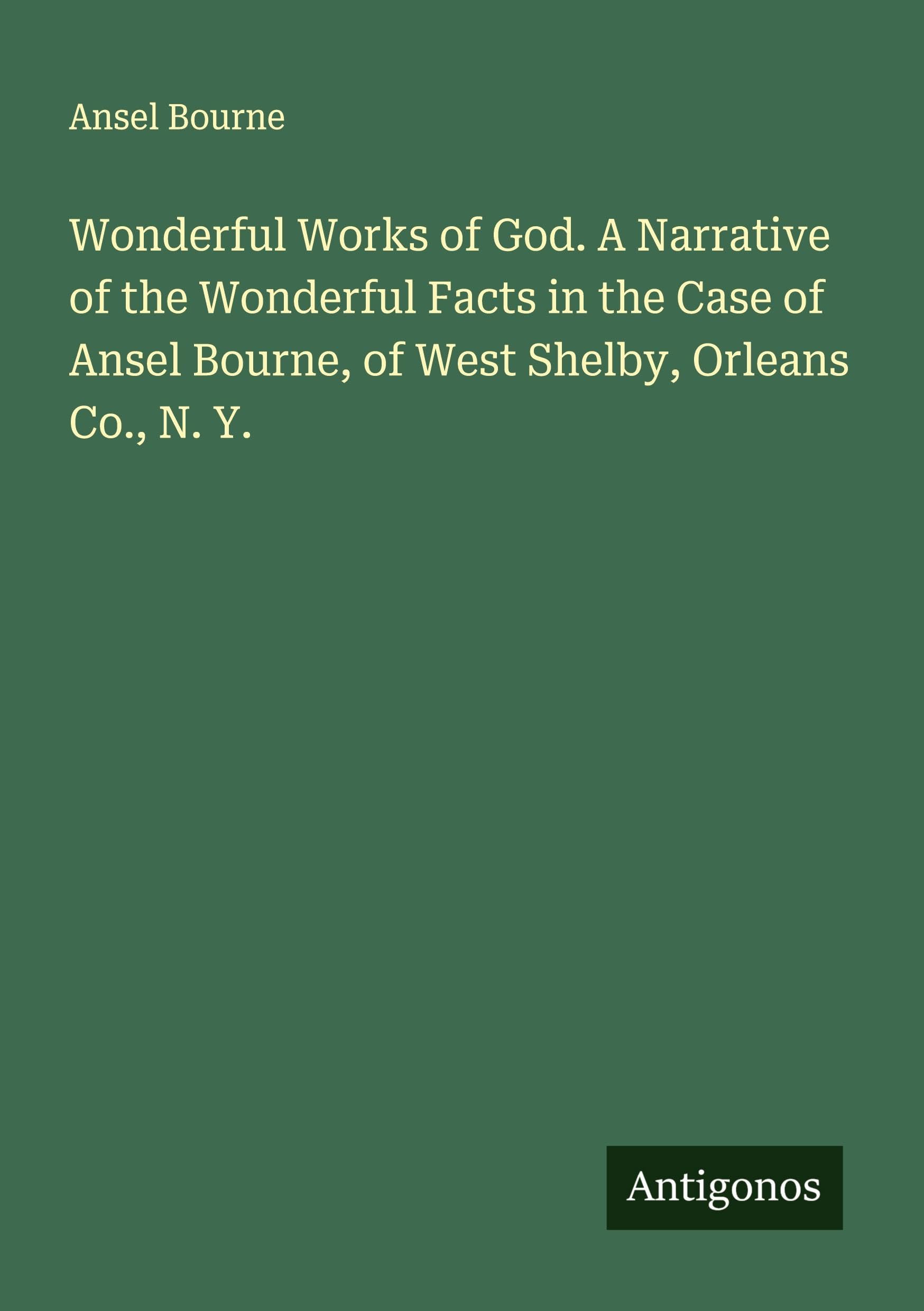 Wonderful Works of God. A Narrative of the Wonderful Facts in the Case of Ansel Bourne, of West Shelby, Orleans Co., N. Y. Classics