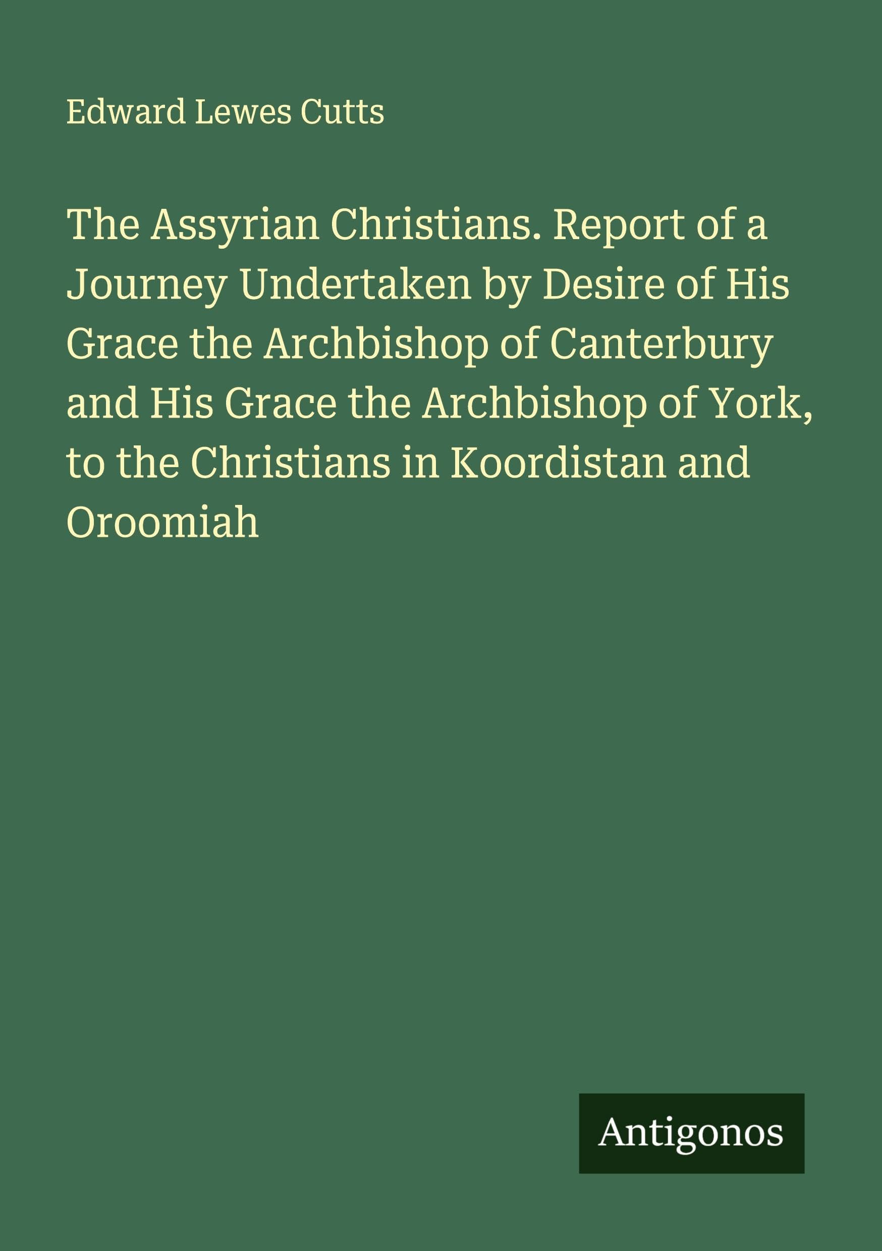 The Assyrian Christians. Report of a Journey Undertaken by Desire of His Grace the Archbishop of Canterbury and His Grace the Archbishop of York, to the Christians in Koordistan and Oroomiah Classics