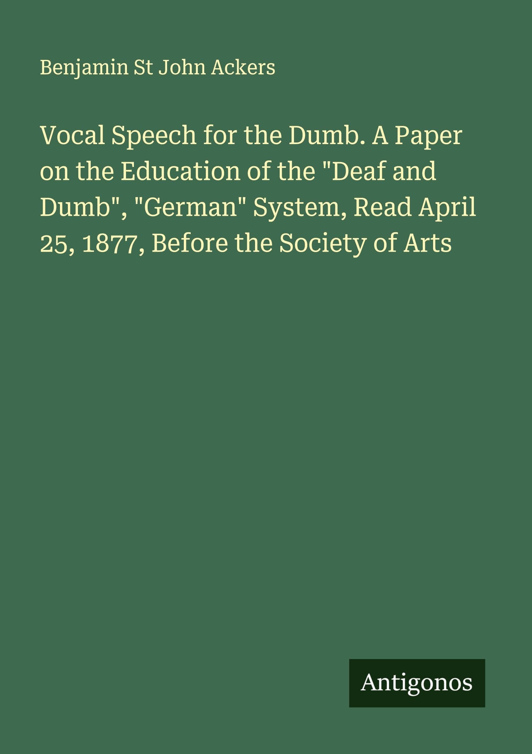 Vocal Speech for the Dumb. A Paper on the Education of the "Deaf and Dumb", "German" System, Read April 25, 1877, Before the Society of Arts Classics