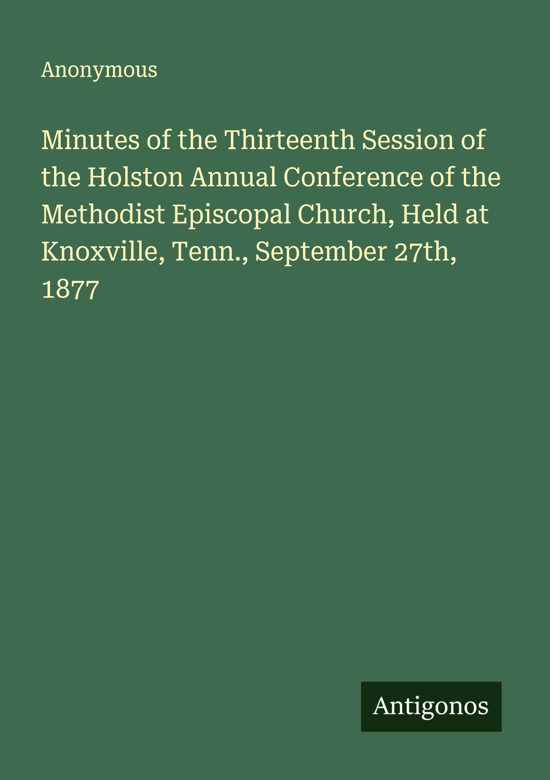 Minutes of the Thirteenth Session of the Holston Annual Conference of the Methodist Episcopal Church, Held at Knoxville, Tenn., September 27th, 1877 Classics