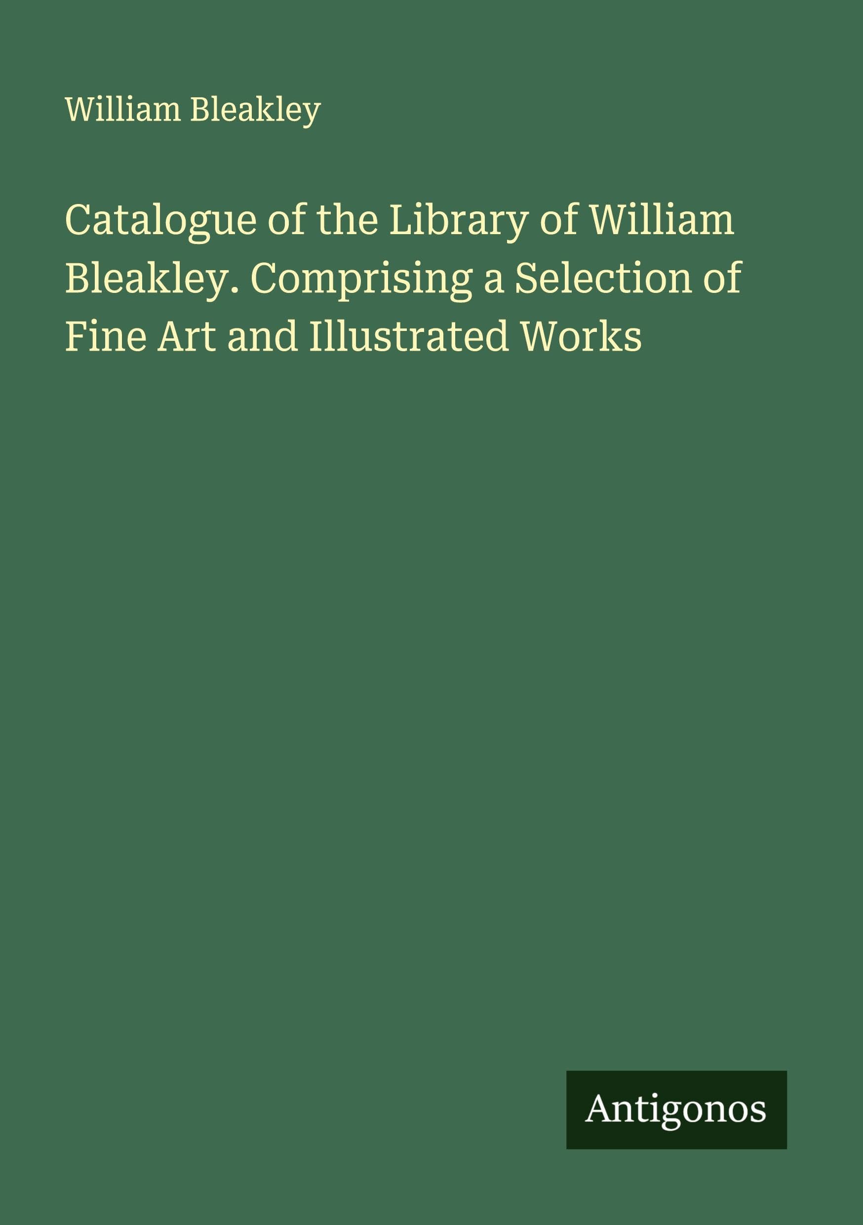 Catalogue of the Library of William Bleakley. Comprising a Selection of Fine Art and Illustrated Works Classics