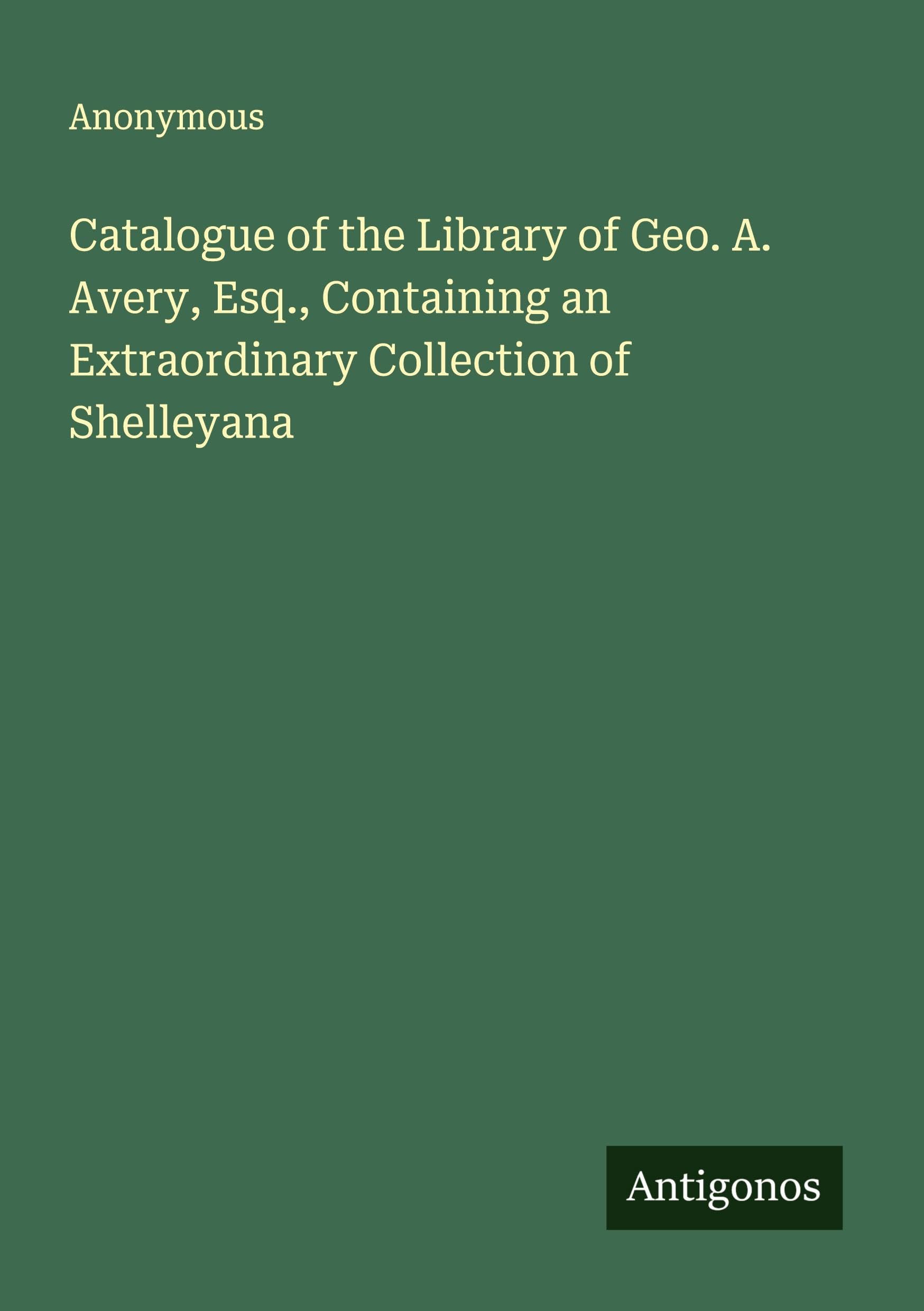 Catalogue of the Library of Geo. A. Avery, Esq., Containing an Extraordinary Collection of Shelleyana Classics