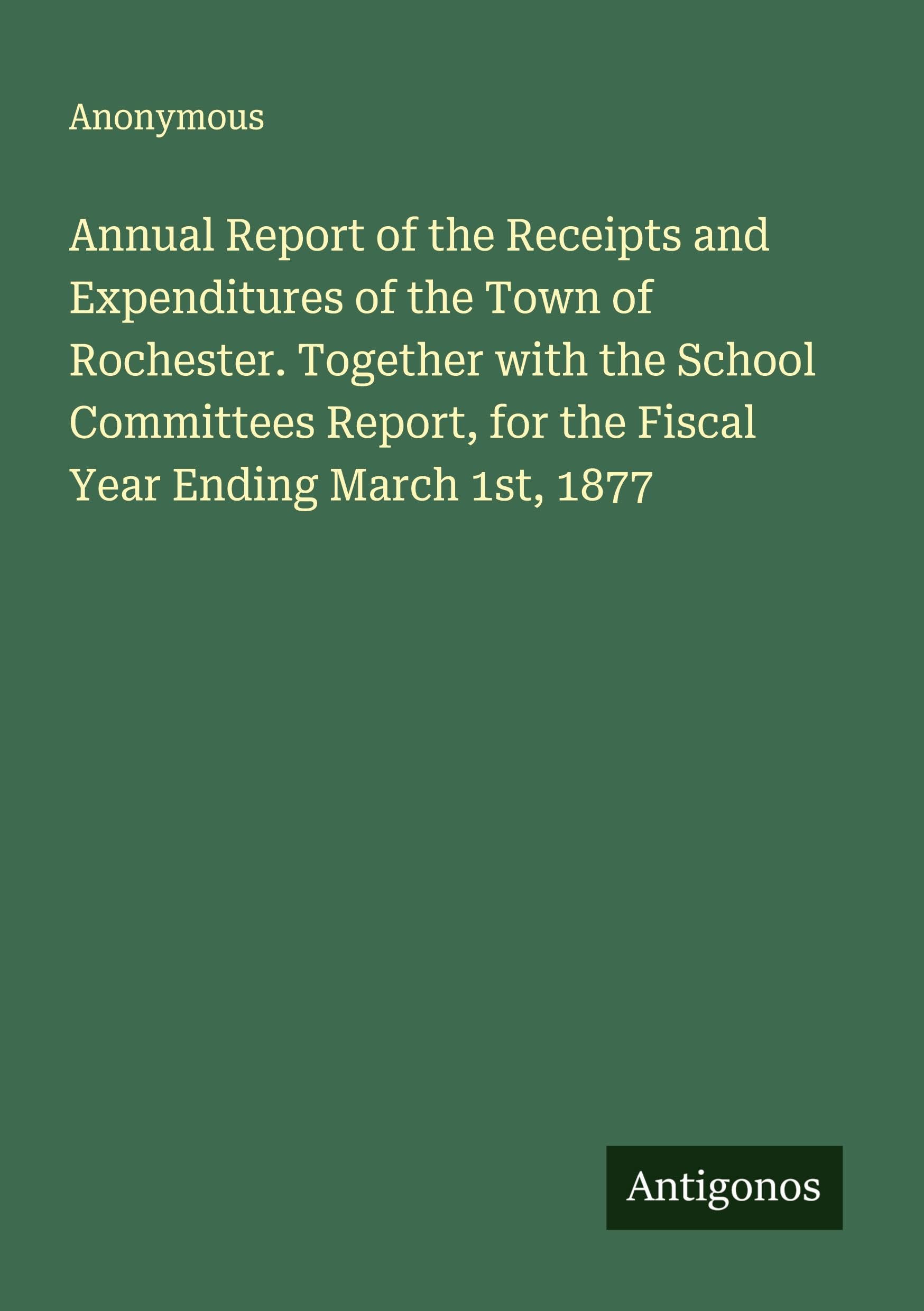 Annual Report of the Receipts and Expenditures of the Town of Rochester. Together with the School Committees Report, for the Fiscal Year Ending March 1st, 1877 Classics
