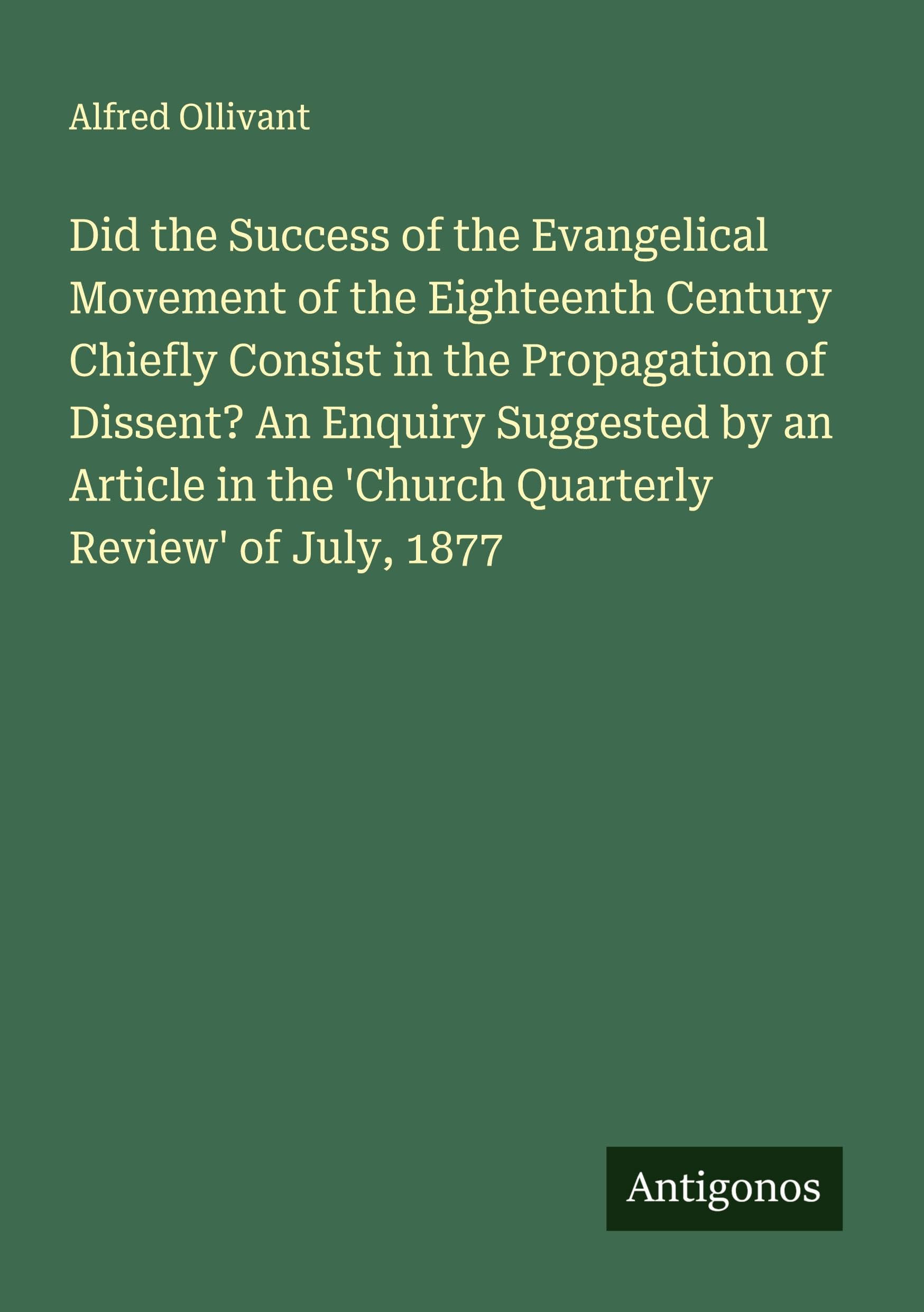 Did the Success of the Evangelical Movement of the Eighteenth Century Chiefly Consist in the Propagation of Dissent? An Enquiry Suggested by an Article in the 'Church Quarterly Review' of July, 1877 Classics