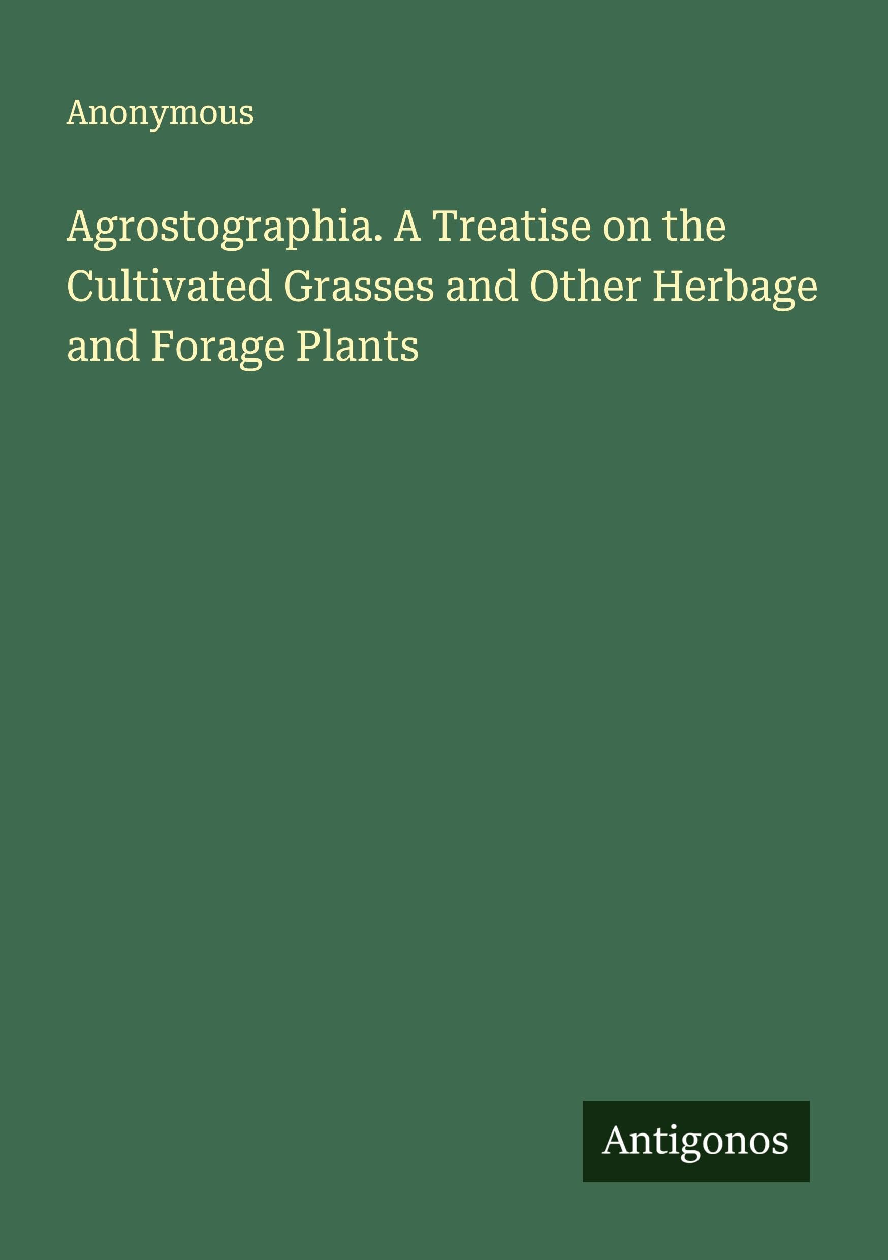 Agrostographia. A Treatise on the Cultivated Grasses and Other Herbage and Forage Plants Classics