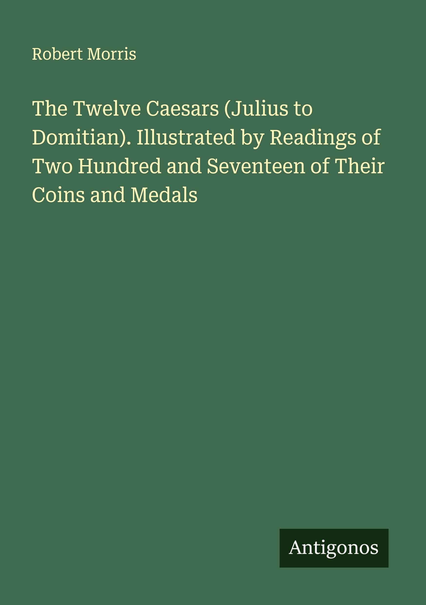 The Twelve Caesars (Julius to Domitian). Illustrated by Readings of Two Hundred and Seventeen of Their Coins and Medals Classics