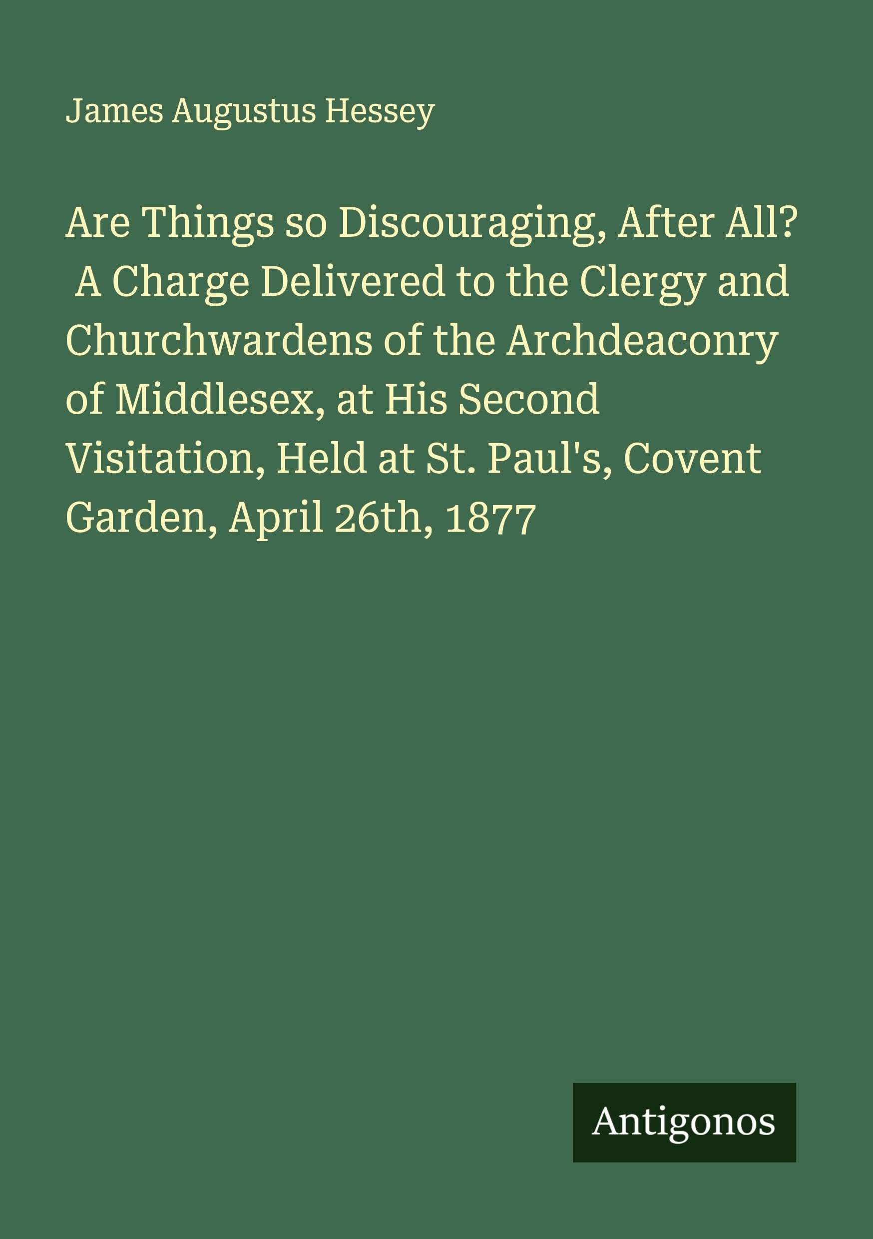 Are Things so Discouraging, After All?  A Charge Delivered to the Clergy and Churchwardens of the Archdeaconry of Middlesex, at His Second Visitation, Held at St. Paul's, Covent Garden, April 26th, 1877 Classics