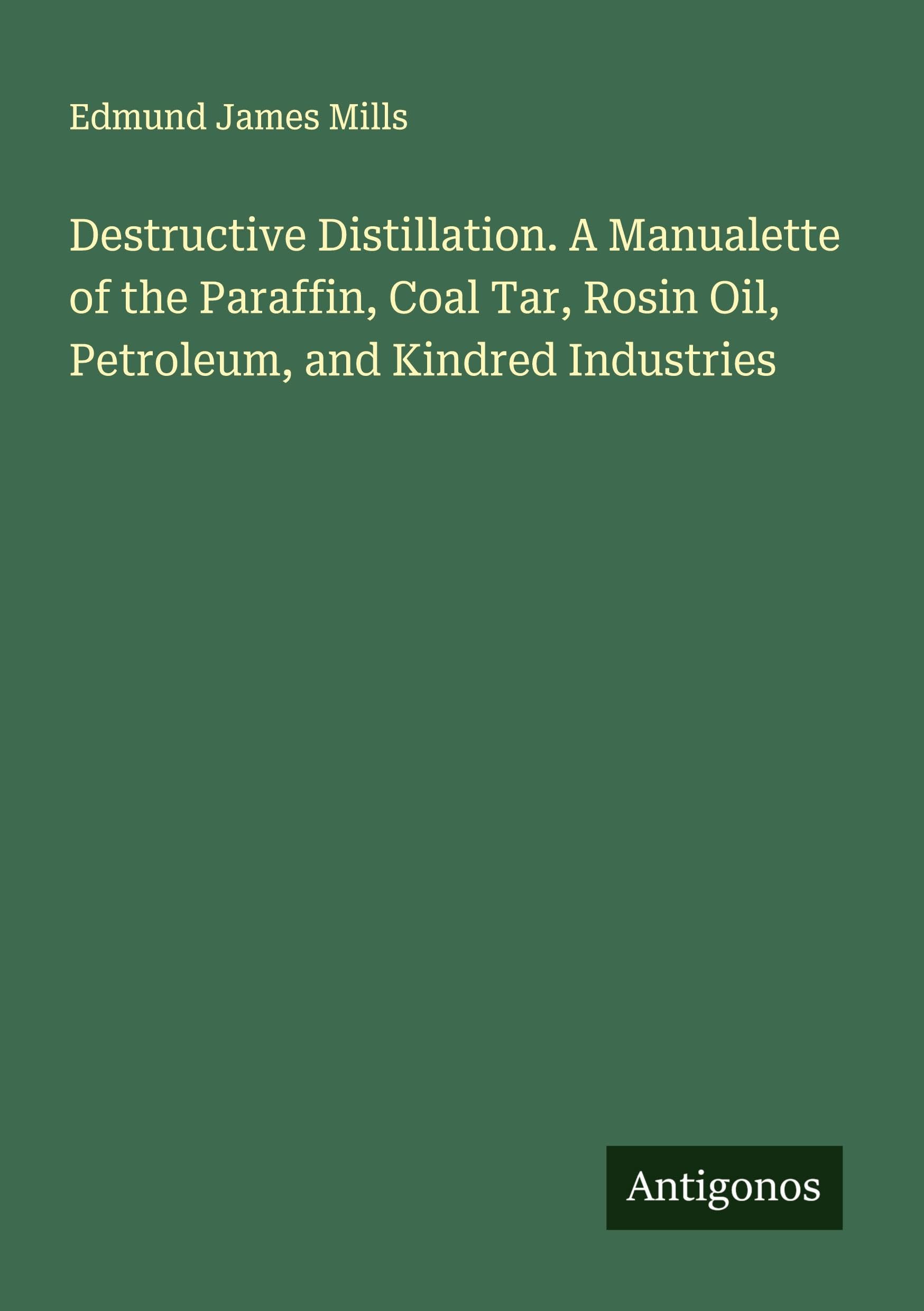Destructive Distillation. A Manualette of the Paraffin, Coal Tar, Rosin Oil, Petroleum, and Kindred Industries Classics