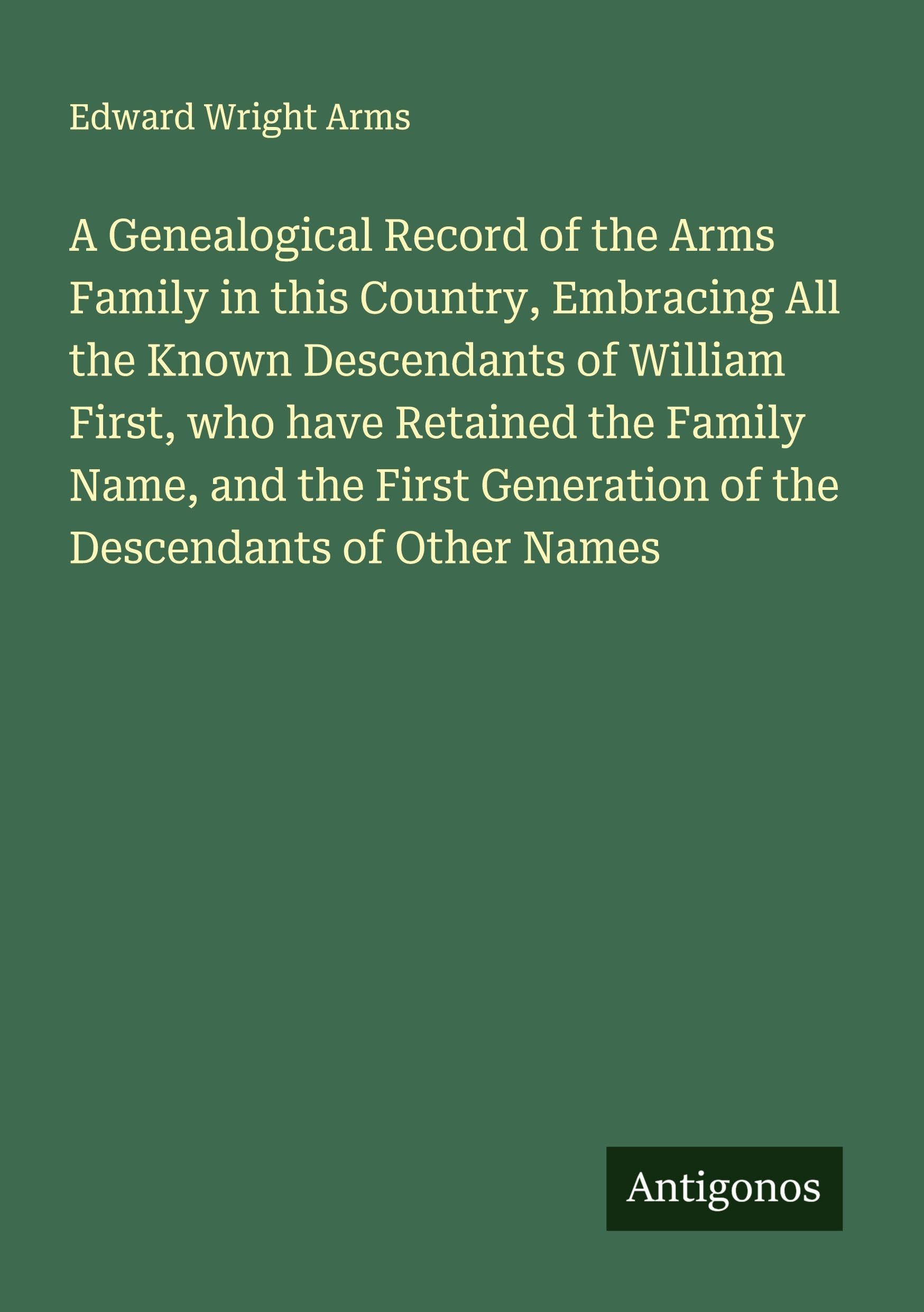 A Genealogical Record of the Arms Family in this Country, Embracing All the Known Descendants of William First, who have Retained the Family Name, and the First Generation of the Descendants of Other Names Classics