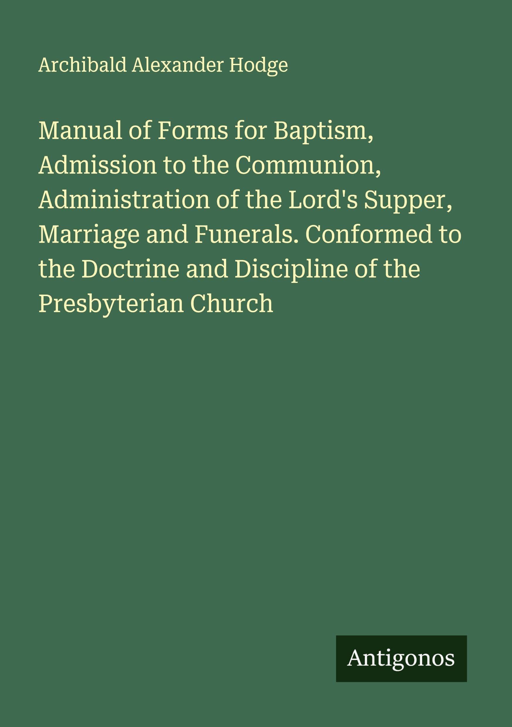 Manual of Forms for Baptism, Admission to the Communion, Administration of the Lord's Supper, Marriage and Funerals. Conformed to the Doctrine and Discipline of the Presbyterian Church Classics