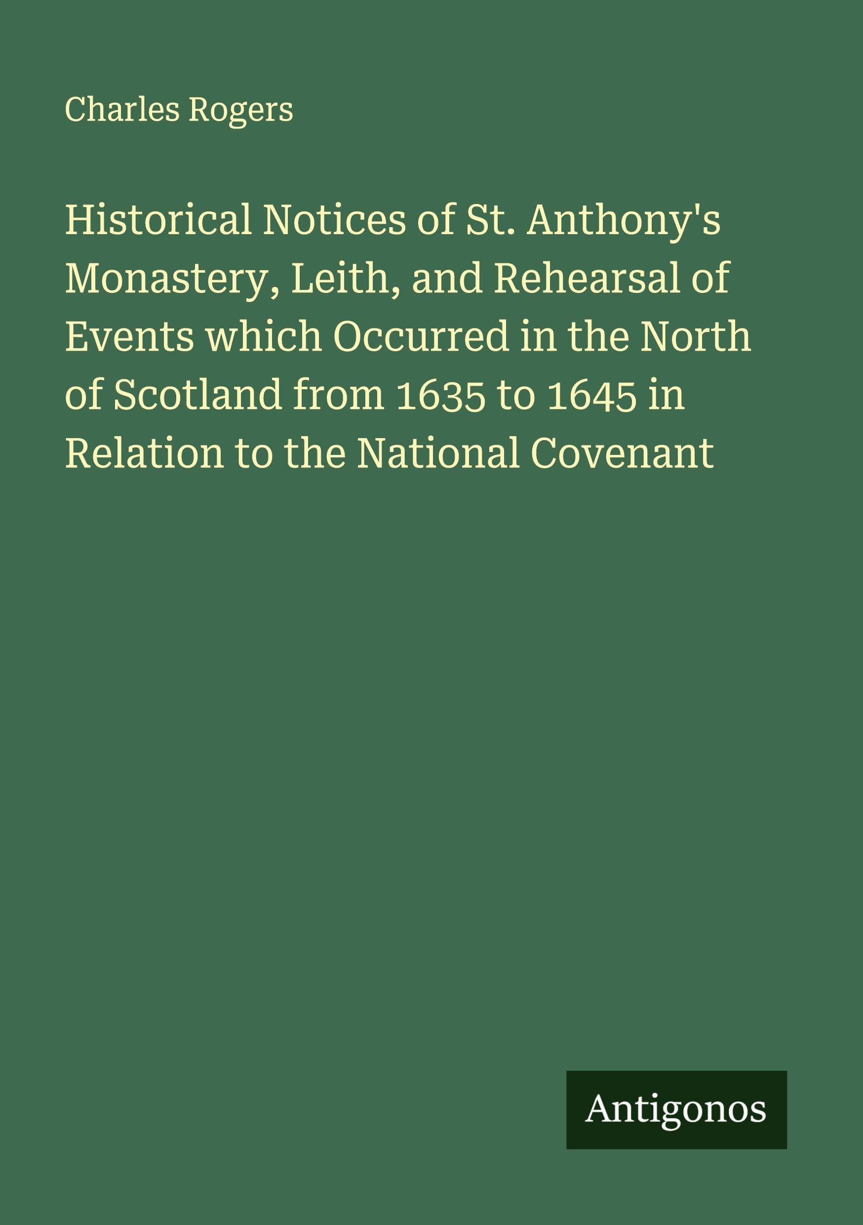 Historical Notices of St. Anthony's Monastery, Leith, and Rehearsal of Events which Occurred in the North of Scotland from 1635 to 1645 in Relation to the National Covenant Classics