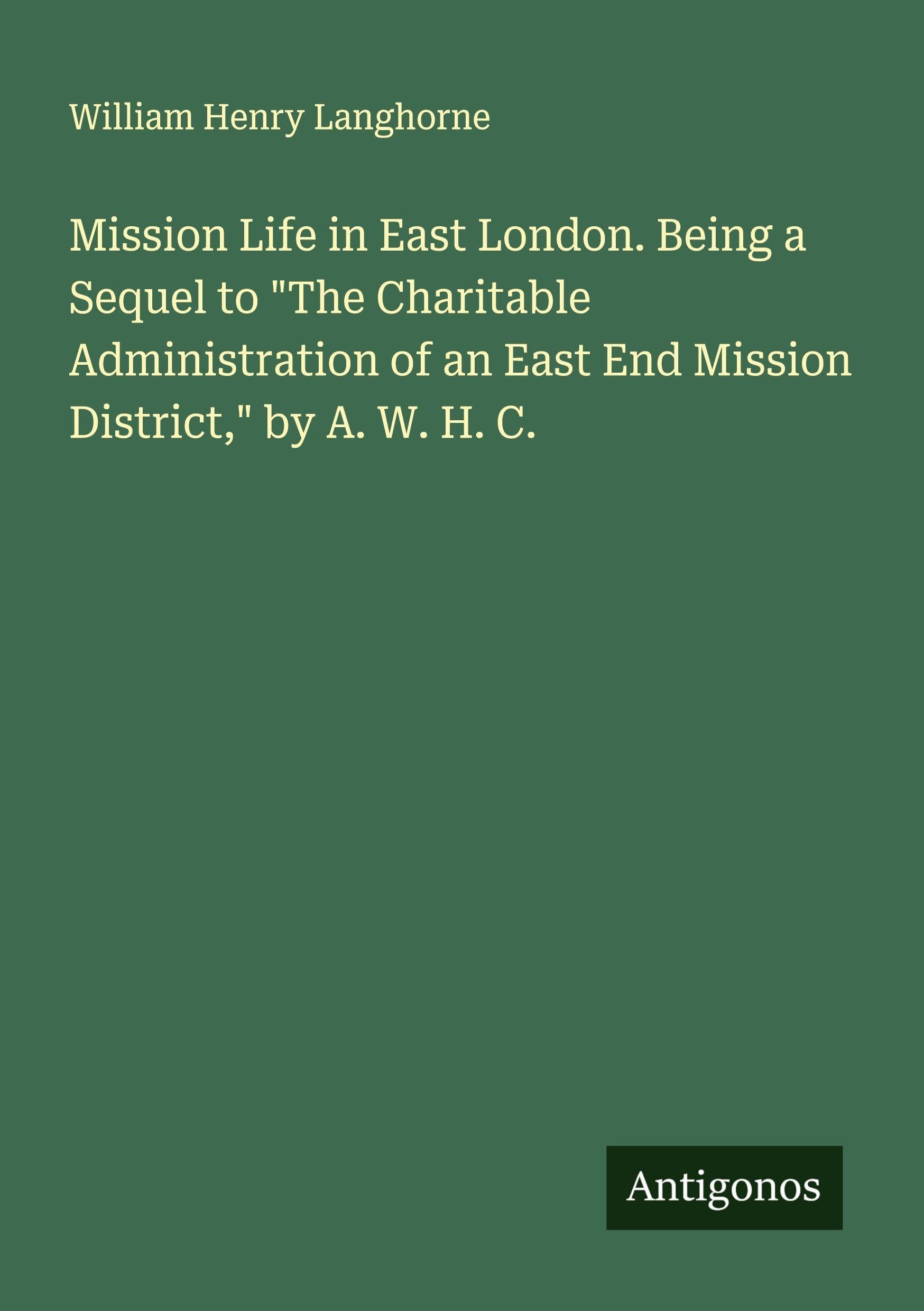 Mission Life in East London. Being a Sequel to "The Charitable Administration of an East End Mission District," by A. W. H. C. Classics