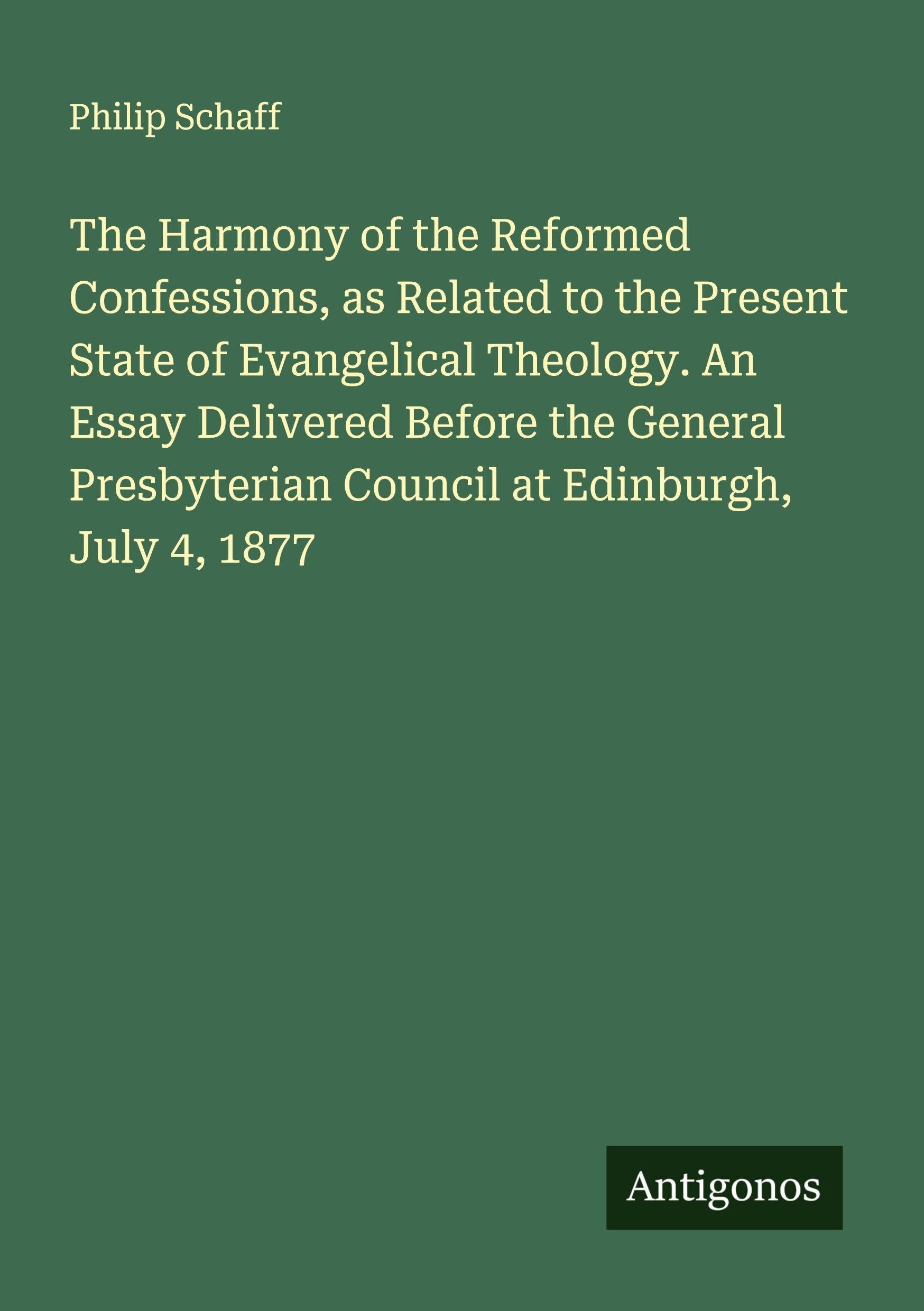 The Harmony of the Reformed Confessions, as Related to the Present State of Evangelical Theology. An Essay Delivered Before the General Presbyterian Council at Edinburgh, July 4, 1877 Classics