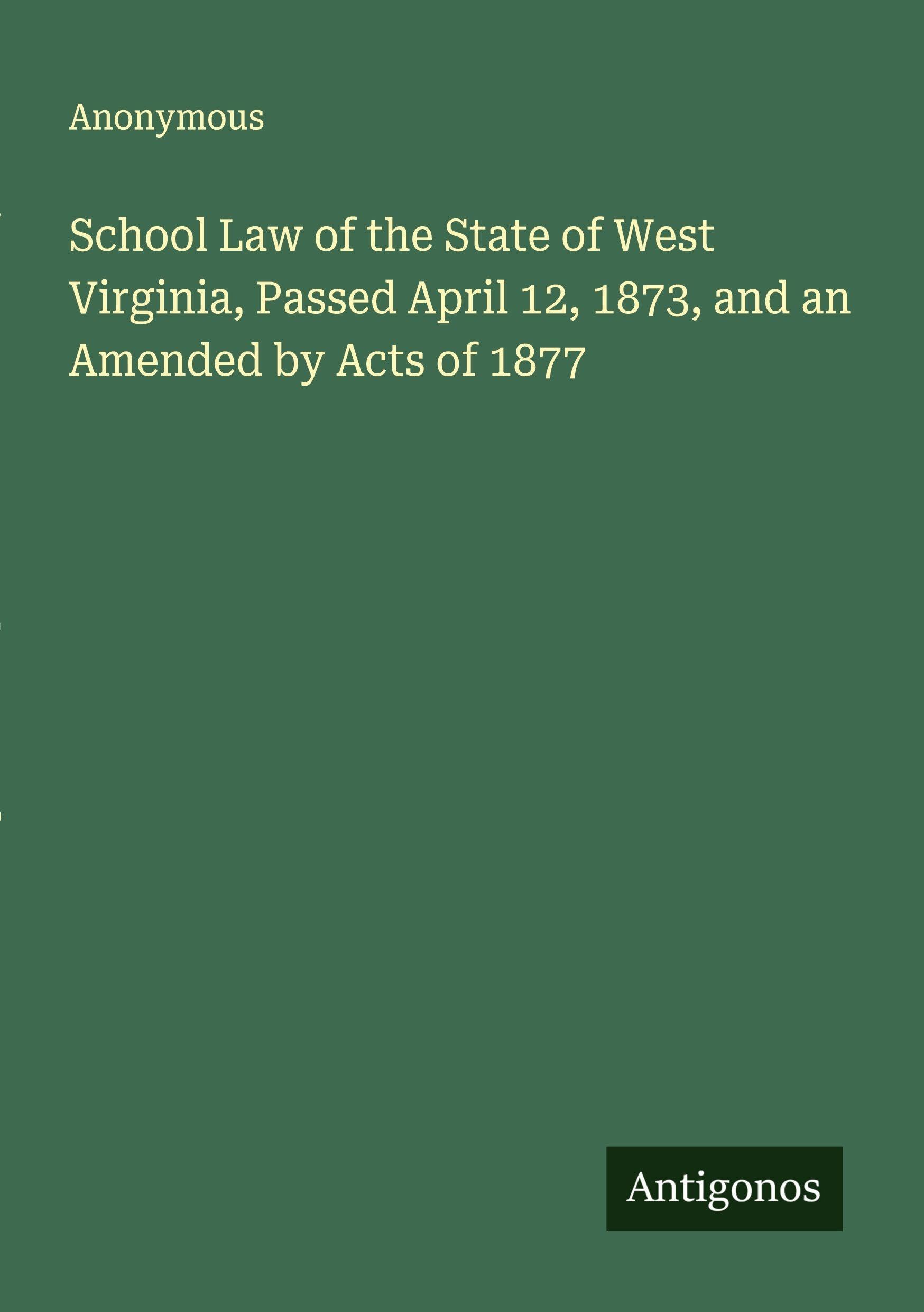 School Law of the State of West Virginia, Passed April 12, 1873, and an Amended by Acts of 1877 Classics