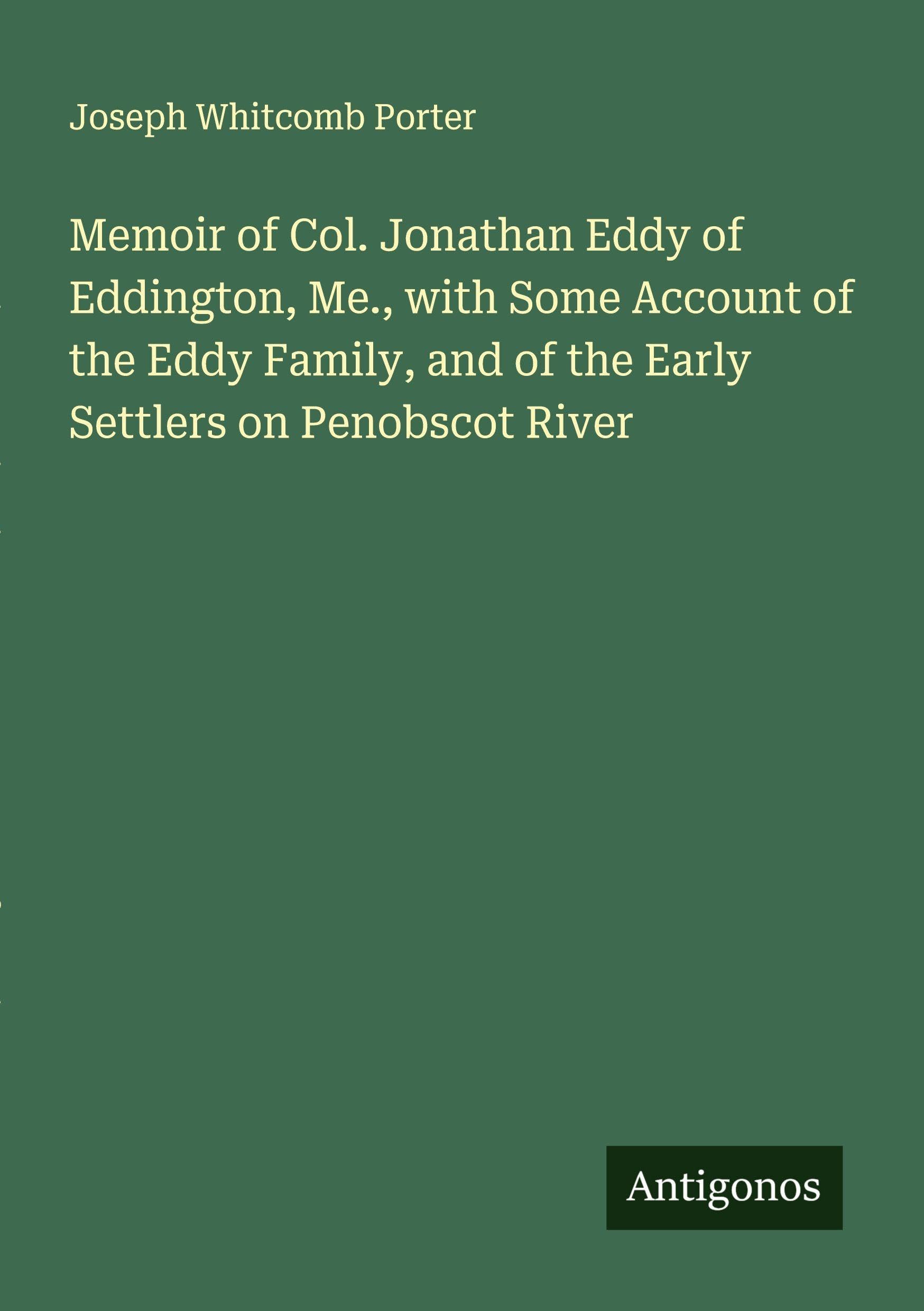 Memoir of Col. Jonathan Eddy of Eddington, Me., with Some Account of the Eddy Family, and of the Early Settlers on Penobscot River Classics