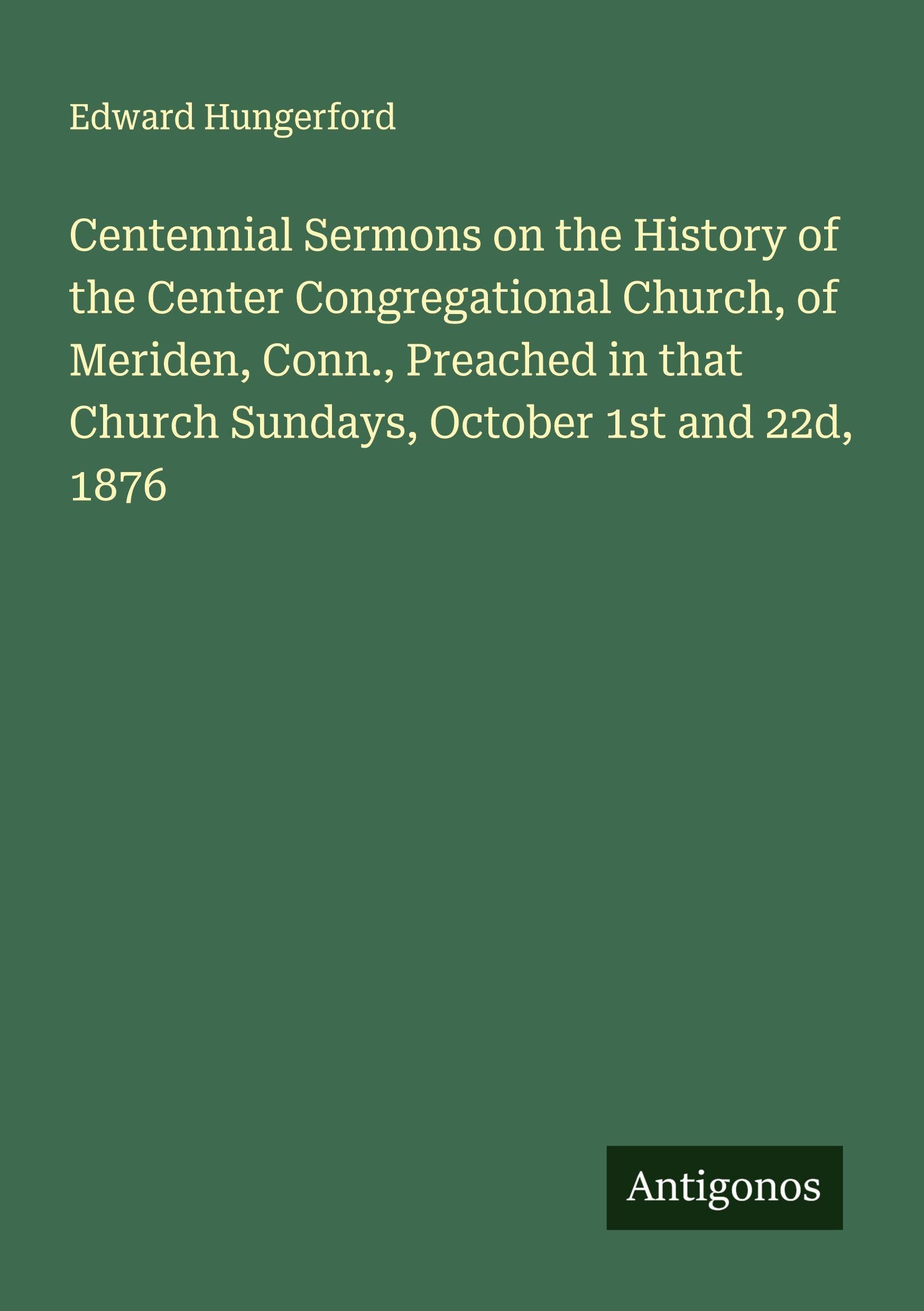 Centennial Sermons on the History of the Center Congregational Church, of Meriden, Conn., Preached in that Church Sundays, October 1st and 22d, 1876 Classics