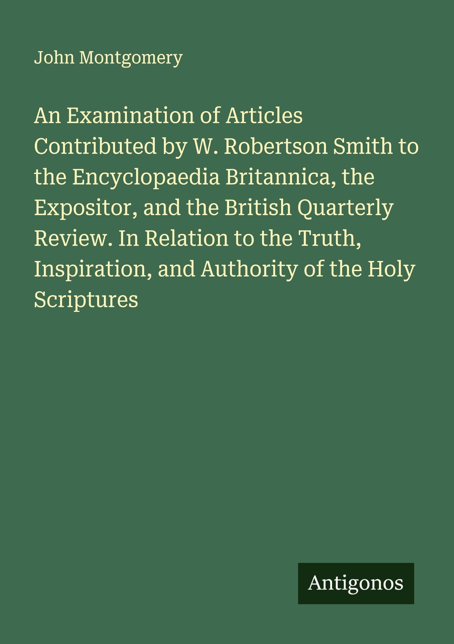 An Examination of Articles Contributed by W. Robertson Smith to the Encyclopaedia Britannica, the Expositor, and the British Quarterly Review. In Relation to the Truth, Inspiration, and Authority of the Holy Scriptures Classics