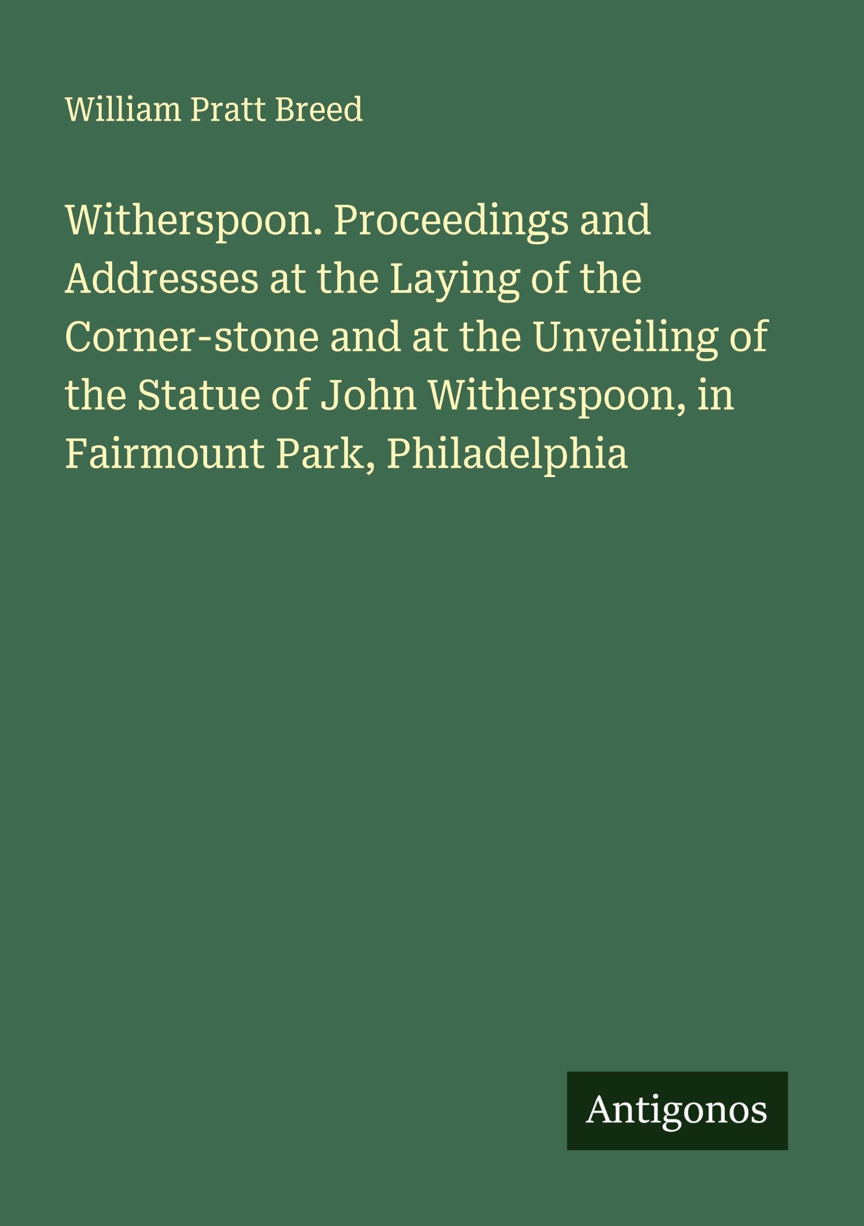 Witherspoon. Proceedings and Addresses at the Laying of the Corner-stone and at the Unveiling of the Statue of John Witherspoon, in Fairmount Park, Philadelphia Classics