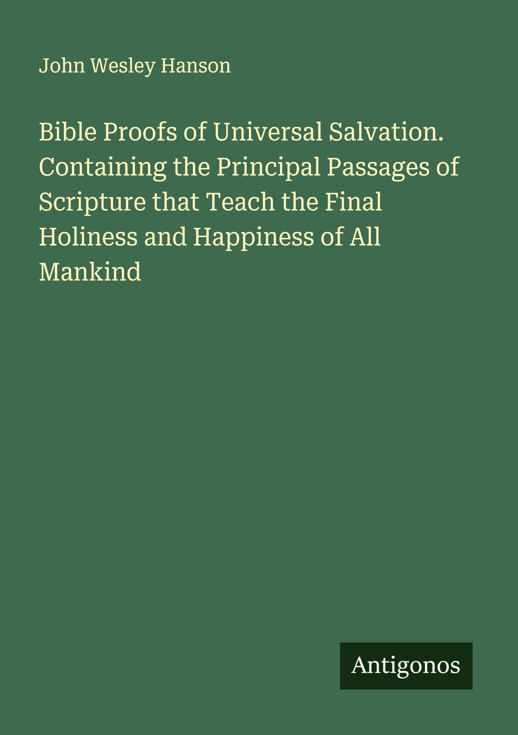Bible Proofs of Universal Salvation. Containing the Principal Passages of Scripture that Teach the Final Holiness and Happiness of All Mankind Classics