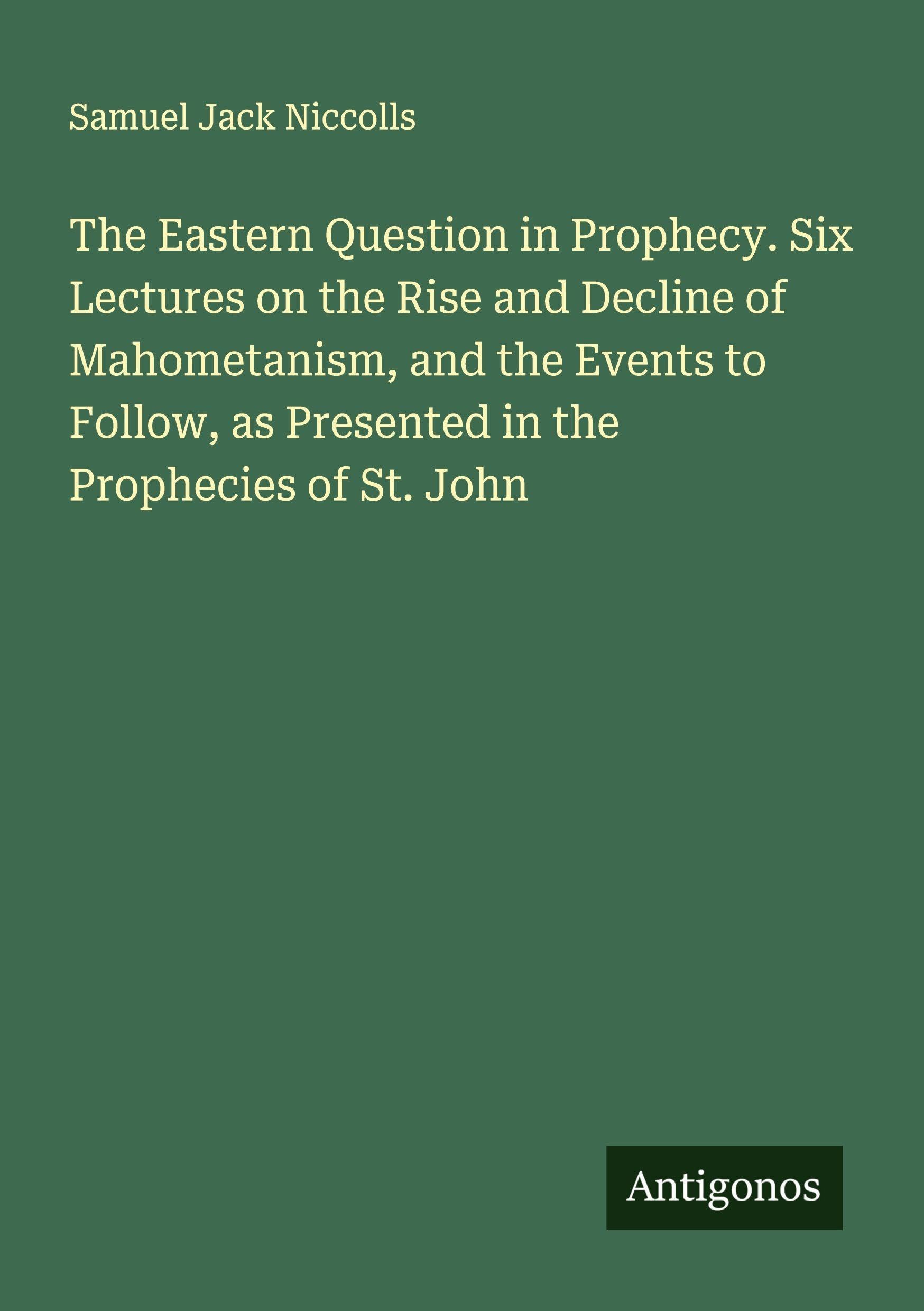 The Eastern Question in Prophecy. Six Lectures on the Rise and Decline of Mahometanism, and the Events to Follow, as Presented in the Prophecies of St. John Classics