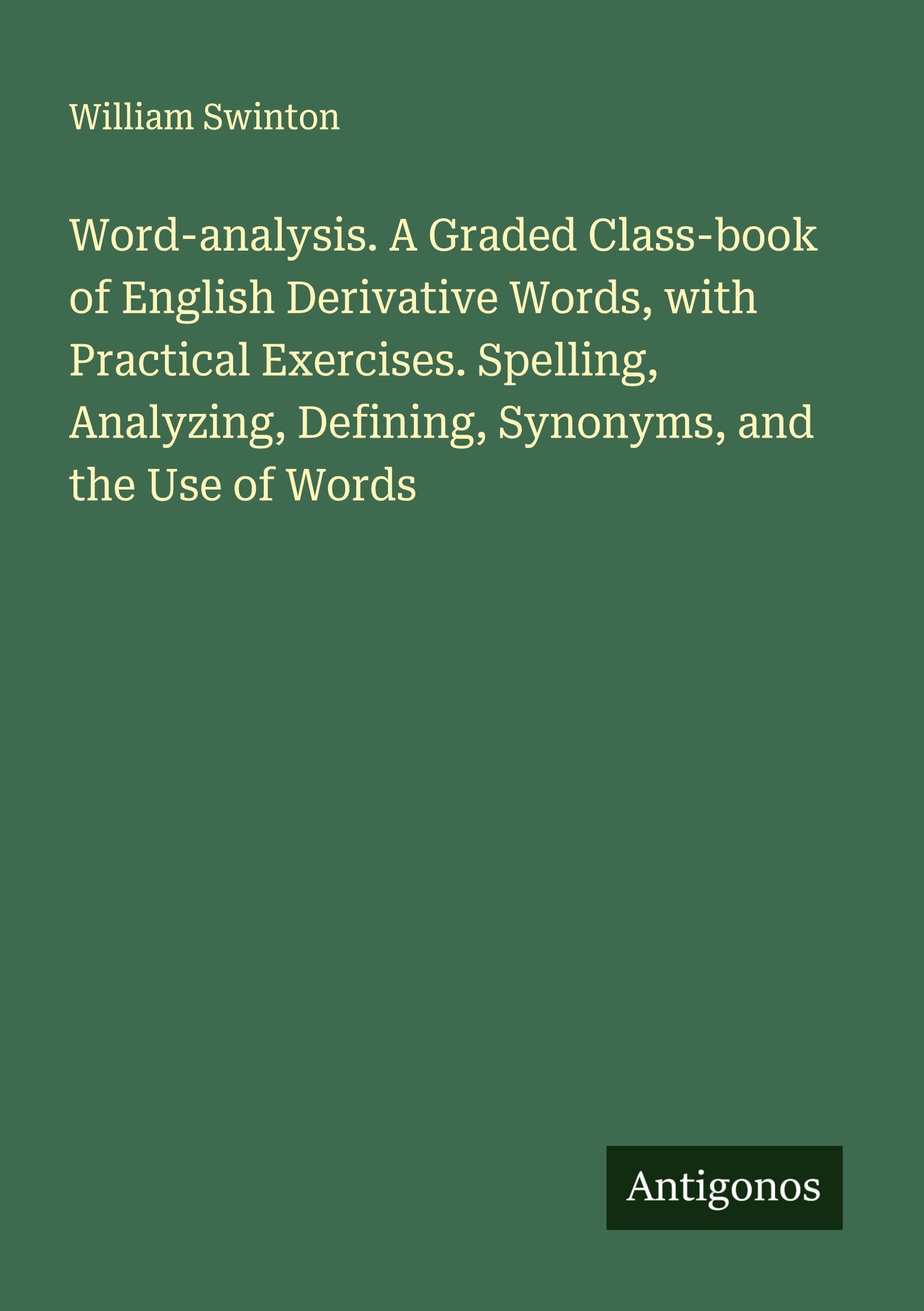 Word-analysis. A Graded Class-book of English Derivative Words, with Practical Exercises. Spelling, Analyzing, Defining, Synonyms, and the Use of Words Classics