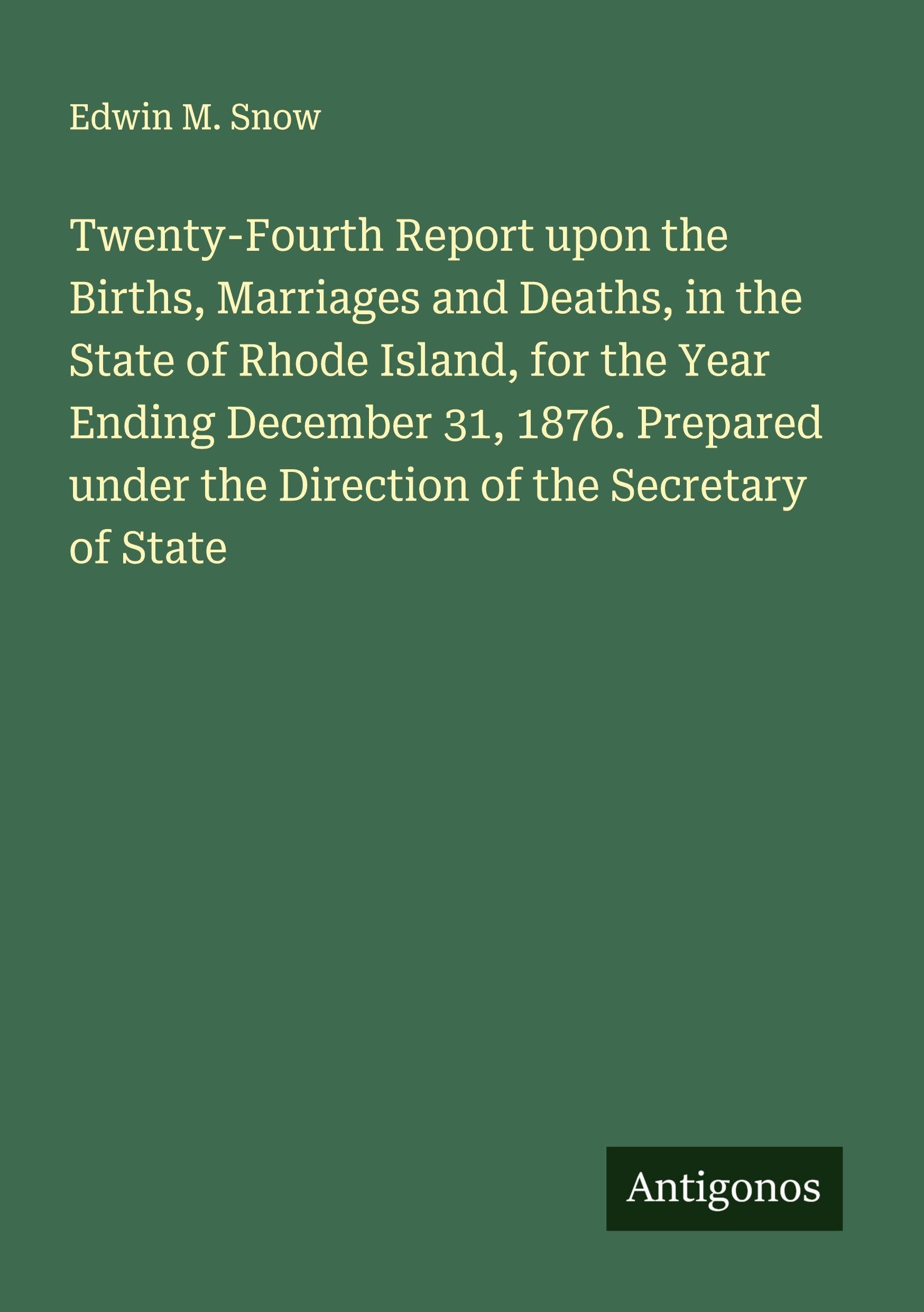 Twenty-Fourth Report upon the Births, Marriages and Deaths, in the State of Rhode Island, for the Year Ending December 31, 1876. Prepared under the Direction of the Secretary of State Classics