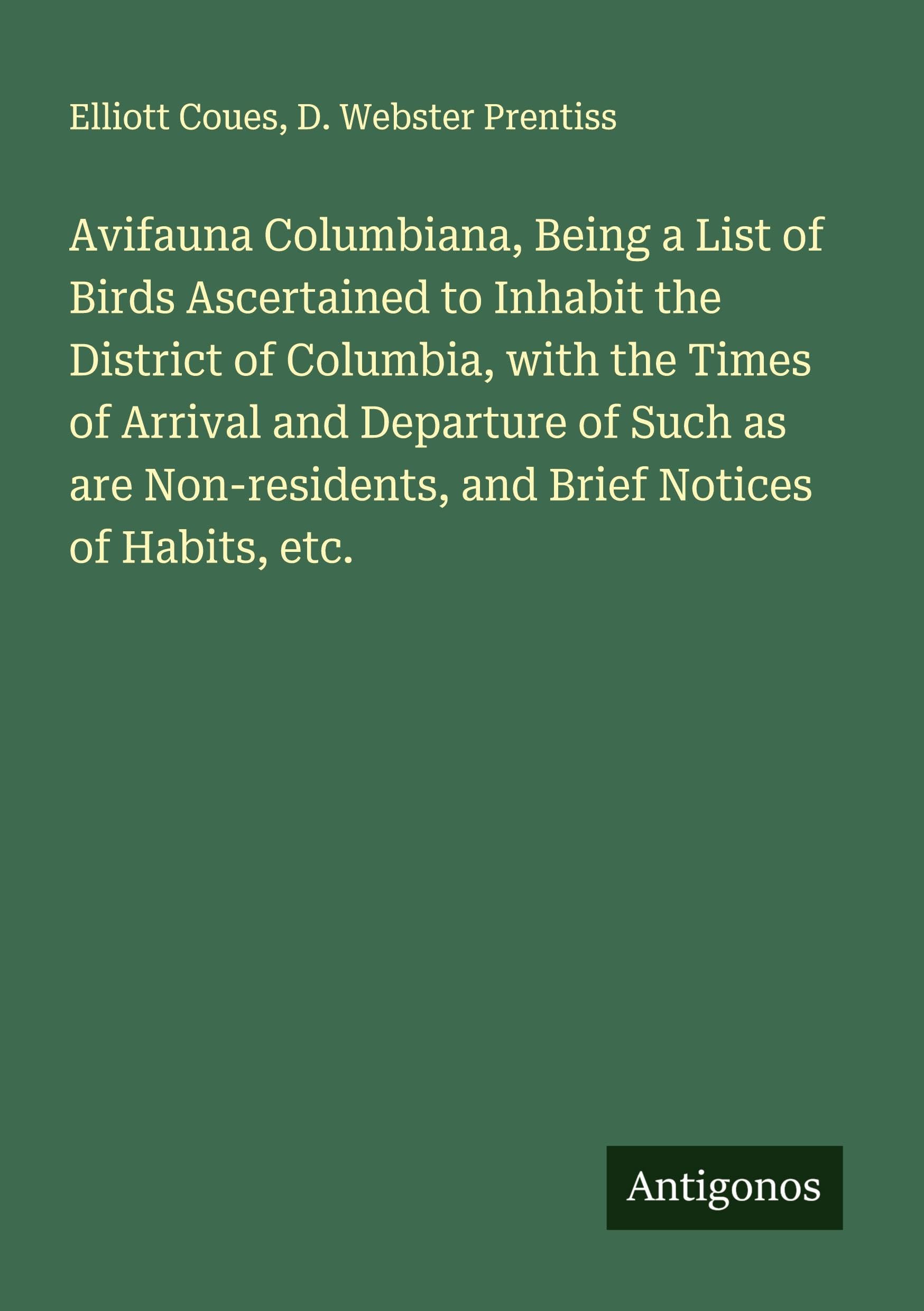 Avifauna Columbiana, Being a List of Birds Ascertained to Inhabit the District of Columbia, with the Times of Arrival and Departure of Such as are Non-residents, and Brief Notices of Habits, etc. Classics