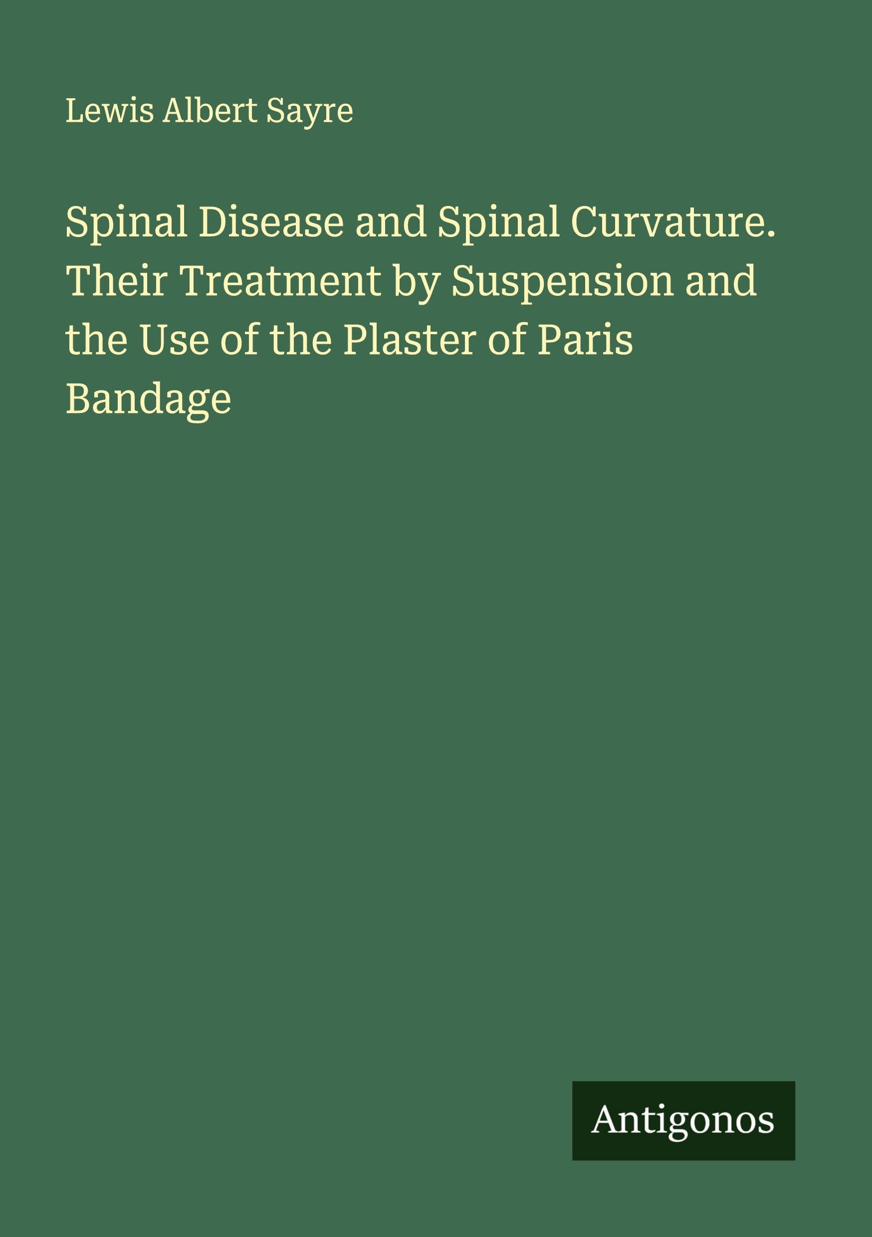 Spinal Disease and Spinal Curvature. Their Treatment by Suspension and the Use of the Plaster of Paris Bandage Classics