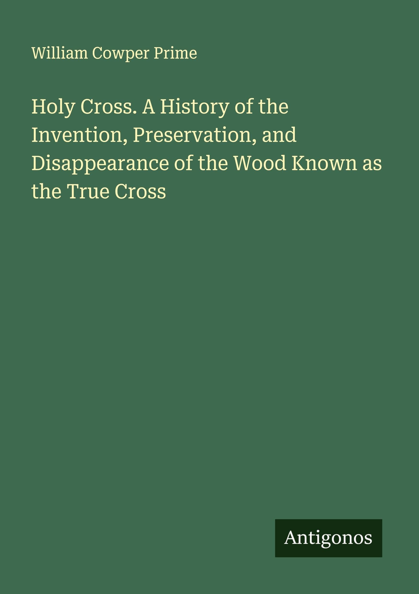 Holy Cross. A History of the Invention, Preservation, and Disappearance of the Wood Known as the True Cross Classics