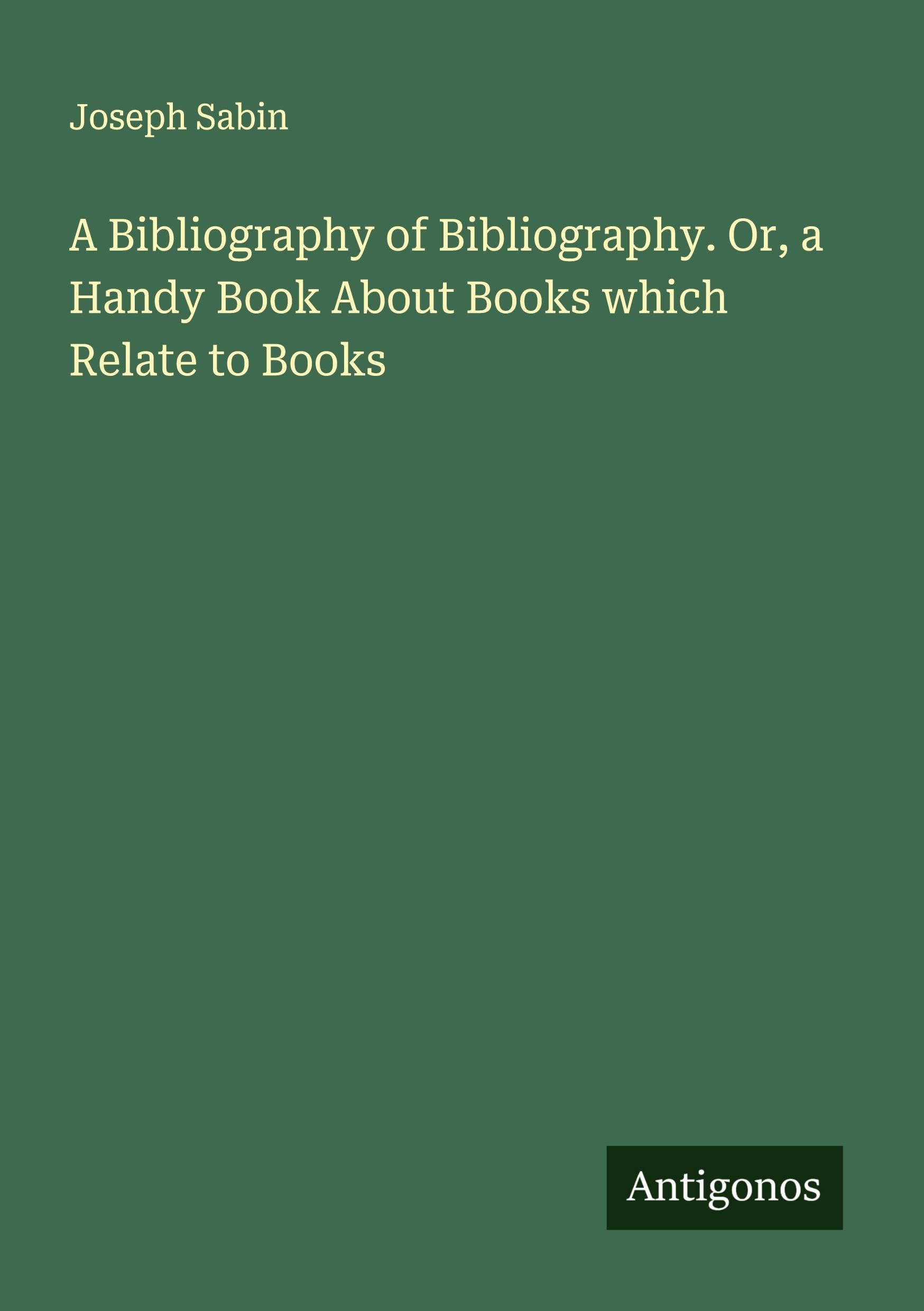 A Bibliography of Bibliography. Or, a Handy Book About Books which Relate to Books Classics